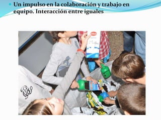 Un impulso en la colaboración y trabajo en
equipo. Interacción entre iguales
 