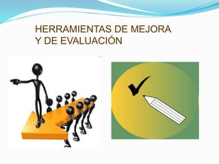 HERRAMIENTAS DE MEJORA
Y DE EVALUACIÓN
 