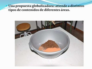  Una propuesta globalizadora: atiende a distintos
tipos de contenidos de diferentes áreas.
 