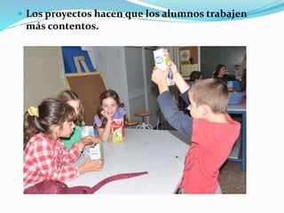  Los proyectos hacen que los alumnos trabajen
más contentos.
 