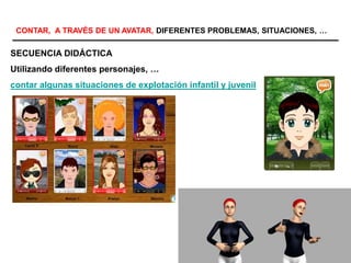 SECUENCIA DIDÁCTICA
Utilizando diferentes personajes, …
contar algunas situaciones de explotación infantil y juvenil
CONTAR, A TRAVÉS DE UN AVATAR, DIFERENTES PROBLEMAS, SITUACIONES, …
 