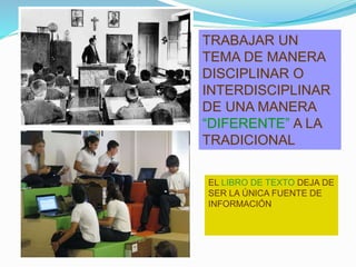 TRABAJAR UN
TEMA DE MANERA
DISCIPLINAR O
INTERDISCIPLINAR
DE UNA MANERA
“DIFERENTE” A LA
TRADICIONAL
EL LIBRO DE TEXTO DEJA DE
SER LA ÚNICA FUENTE DE
INFORMACIÓN
 