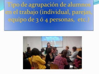 Tipo de agrupación de alumnos
en el trabajo (individual, parejas,
equipo de 3 ó 4 personas, etc.)
 