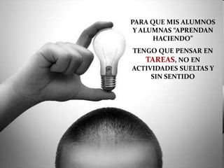 PARA QUE MIS ALUMNOS
Y ALUMNAS “APRENDAN
HACIENDO”
TENGO QUE PENSAR EN
TAREAS, NO EN
ACTIVIDADES SUELTAS Y
SIN SENTIDO
 