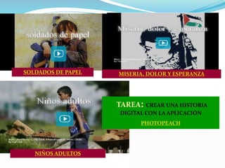 TAREA: CREAR UNA HISTORIA
DIGITAL CON LA APLICACIÓN
PHOTOPEACH
SOLDADOS DE PAPEL MISERIA, DOLOR Y ESPERANZA
NIÑOS ADULTOS
 