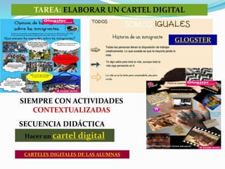 Hacer un cartel digital
CARTELES DIGITALES DE LAS ALUMNAS
SIEMPRE CON ACTIVIDADES
CONTEXTUALIZADAS
SECUENCIA DIDÁCTICA
TAREA: ELABORAR UN CARTEL DIGITAL
GLOGSTER
 