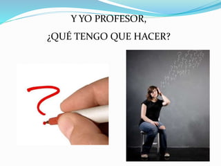 Y YO PROFESOR,
¿QUÉ TENGO QUE HACER?
 