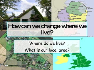 How can we change where we live? Where do we live? What is our local area? 
