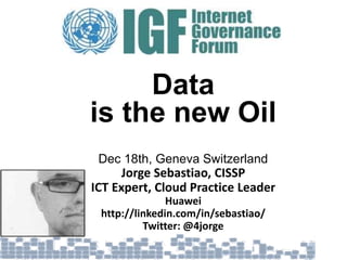 Data
is the new Oil
Dec 18th, Geneva Switzerland
Jorge Sebastiao, CISSP
ICT Expert, Cloud Practice Leader
Huawei
http://linkedin.com/in/sebastiao/
Twitter: @4jorge
 