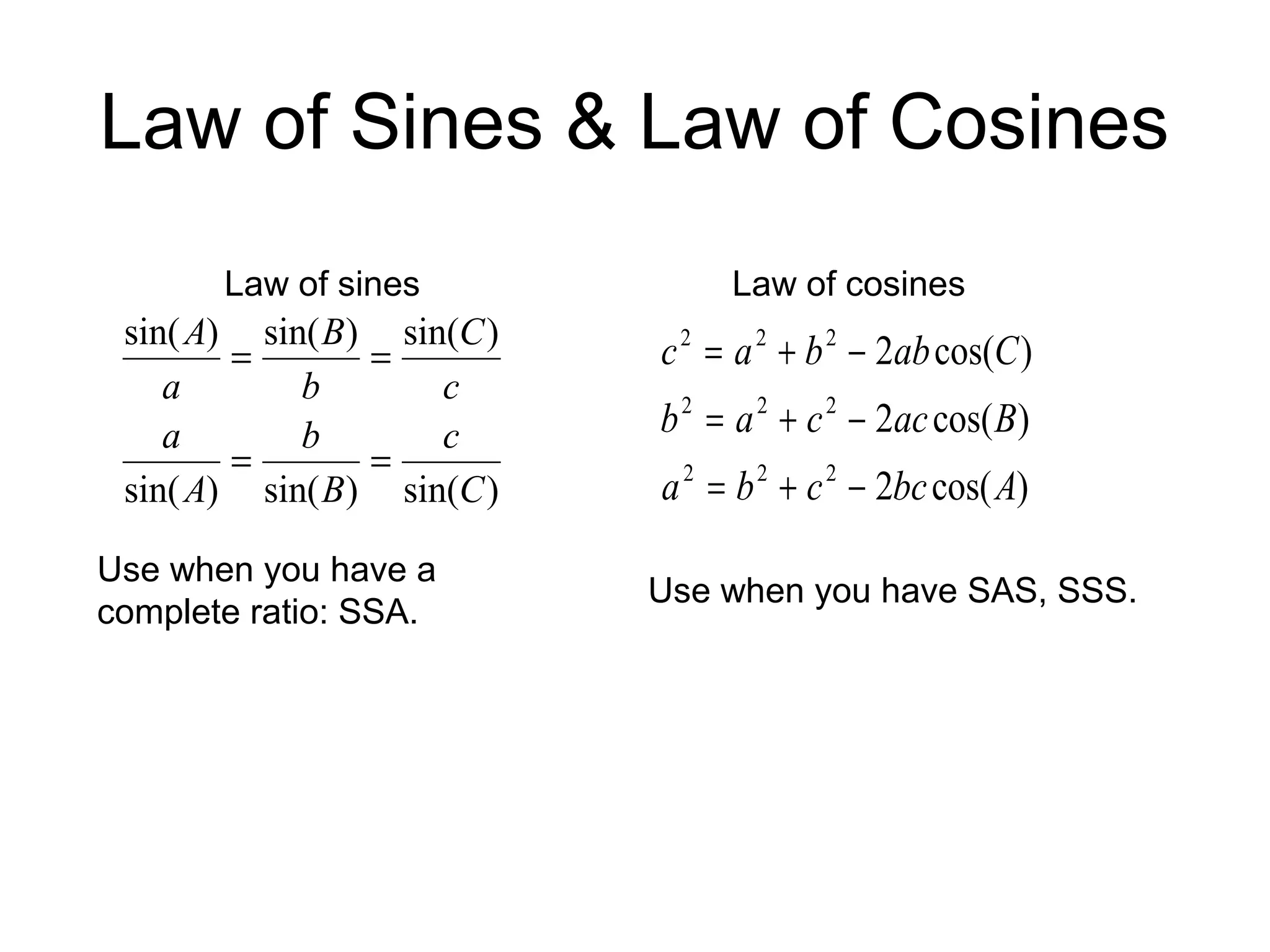 Law of Sines & Law of Cosines
)sin()sin()sin(
)sin()sin()sin(
C
c
B
b
A
a
c
C
b
B
a
A
==
==
)cos(2
)cos(2
)cos(2
222
222
222
Abccba
Baccab
Cabbac
−+=
−+=
−+=
Law of sines Law of cosines
Use when you have a
complete ratio: SSA.
Use when you have SAS, SSS.
 