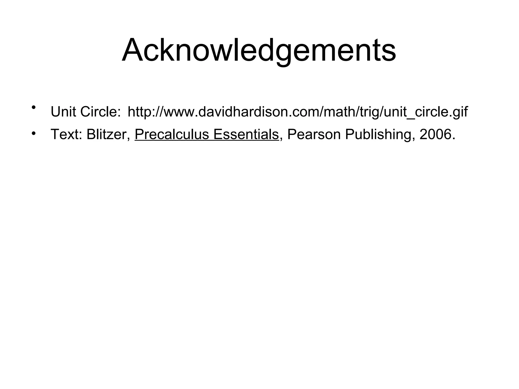 Acknowledgements
• Unit Circle: http://www.davidhardison.com/math/trig/unit_circle.gif
• Text: Blitzer, Precalculus Essentials, Pearson Publishing, 2006.
 