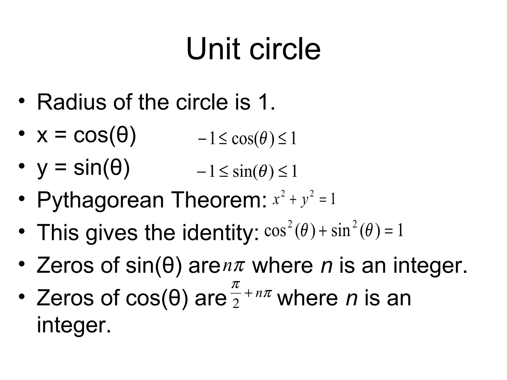 Unit circle
• Radius of the circle is 1.
• x = cos(θ)
• y = sin(θ)
• Pythagorean Theorem:
• This gives the identity:
• Zeros of sin(θ) are where n is an integer.
• Zeros of cos(θ) are where n is an
integer.
1)sin(1 ≤≤− θ
1)cos(1 ≤≤− θ
122
=+ yx
1)(sin)(cos 22
=+ θθ
πn
π
π
n+
2
 