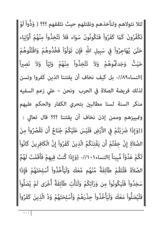 ١٠٠
ْ‫ﻴ‬‫اﻟﺸﱠ‬ َ‫ﺪ‬ْ‫ﻴ‬َ‫ﻛ‬ ‫ﱠ‬‫ن‬ِ‫إ‬ ِ‫ﺎن‬َ‫ﻄ‬ْ‫ﻴ‬‫اﻟﺸﱠ‬ ‫ﺎء‬َ‫ﻴ‬ِ‫ﻟ‬ْ‫و‬َ‫أ‬ ْ‫ا‬‫ُﻮ‬‫ﻠ‬ِ‫ﺗ‬‫َﺎ‬‫ﻘ‬َ‫ﻓ‬ ِ
‫ُﻮت‬‫ﻏ‬‫ﺎ‬‫ﱠ‬‫ﻄ‬‫اﻟ‬
َ‫ن‬‫َﺎ‬‫ﻛ‬ ِ‫ﺎن‬َ‫ﻄ‬
ً‫ﺎ‬‫ﻴﻔ‬ِ‫ﻌ‬ َ‫ﺿ‬
{
‫اﻟﻨﺴﺎء‬
٧٦
(
-
‫ﺳﺒﻴﻞ‬ ‫ﰲ‬ ‫ﻳﻘﺎﺗﻠﻮا‬ ‫أن‬ ‫واﳌﺆﻣﻨني‬ ‫ﻣﺤﻤﺪ‬ ‫ﻟﻠﻨﺒﻲ‬ ‫ﻳﺘﺴﻨﻲ‬ ‫ﻛﻴﻒ‬ ‫ﺑﻞ‬
َ
‫س‬ْ‫ﺄ‬َ‫ﺑ‬ ‫ﷲ‬ ‫ﻳﻜﻒ‬ ‫أن‬ ‫ﰲ‬ ‫أﻣﻼ‬ ‫اﻟﻘﺘﺎل‬ ‫ﻋﲇ‬ ‫اﳌﺆﻣﻨني‬ ‫ﻳﺤﺮض‬ ‫وأن‬ ‫ﷲ‬
ْ‫ا‬‫و‬ُ‫ﺮ‬َ‫ﻔ‬َ‫ﻛ‬ َ‫ﻦ‬‫ﻳ‬ِ‫ﱠﺬ‬‫ﻟ‬‫ا‬
–
‫ﺗﻌﺎﱄ‬ ‫ﻗﺎل‬
) :
‫ﱠ‬‫ﻻ‬ِ‫إ‬ ُ
‫ﱠﻒ‬‫ﻠ‬َ‫ﻜ‬ُ‫ﺗ‬ َ‫ﻻ‬ ِّ‫ﷲ‬ ِ‫ِﻴﻞ‬‫ﺒ‬َ‫ﺳ‬ ِ
‫ﰲ‬ ْ
‫ﻞ‬ِ‫ﺗ‬‫َﺎ‬‫ﻘ‬َ‫ﻓ‬
ْ‫ﻟ‬‫ا‬ ِ
‫ض‬‫ﱢ‬‫ﺮ‬َ‫ﺣ‬َ‫و‬ َ
‫ﻚ‬َ‫ْﺴ‬‫ﻔ‬َ‫ﻧ‬
ْ‫ا‬‫و‬ُ‫ﺮ‬َ‫ﻔ‬َ‫ﻛ‬ َ‫ﻦ‬‫ﻳ‬ِ‫ﱠﺬ‬‫ﻟ‬‫ا‬ َ
‫س‬ْ‫ﺄ‬َ‫ﺑ‬ ‫ﱠ‬
‫ُﻒ‬‫ﻜ‬َ‫ﻳ‬ ‫ن‬َ‫أ‬ ُ ّ‫ﷲ‬ َ
‫ﴗ‬َ‫ﻋ‬ َ‫ني‬ِ‫ﻨ‬ِ‫ﻣ‬ْ‫ﺆ‬ُ‫ﻤ‬
ً‫ﻼ‬‫ﻴ‬ِ‫ﻜ‬‫َﻨ‬‫ﺗ‬ ‫ﱡ‬‫ﺪ‬َ‫ﺷ‬َ‫أ‬َ‫و‬ ً‫ﺎ‬‫ﺳ‬ْ‫ﺄ‬َ‫ﺑ‬ ‫ﱡ‬‫ﺪ‬َ‫ﺷ‬َ‫أ‬ ُ ّ‫ﷲ‬َ‫و‬
{
‫اﻟﻨﺴﺎء‬
٨٤
//
-
‫ﻧﺘﻘﻲ‬ ‫وﻛﻴﻒ‬
‫ﺗﻮﻟﻮا‬ ‫إن‬ ‫ﻧﺄﺧﺬﻫﻢ‬ ‫وﻛﻴﻒ‬ ، ‫أوﻟﻴﺎء‬ ‫ﻣﻨﻬﻢ‬ ‫ﻻﻧﺘﺨﺬ‬ ‫وﻛﻴﻒ‬ ‫ﻛﻔﺮﻫﻢ‬
‫وأﺣﻤﺪ‬ ‫ا‬‫ري‬‫ﻧﺼ‬ ‫وﻻ‬ ‫وﻟﻴﺎ‬ ‫ﻣﻨﻬﻢ‬ ‫ﻧﺘﺨﺬ‬ ‫وﻻ‬ ‫ﻧﺠﺪﻫﻢ‬ ‫ﺣﻴﺚ‬ ‫وﻧﻘﺘﻠﻬﻢ‬
‫ﻗﺎﻋﺪﺗﻪ‬ ‫ﻳﺆﺻﻞ‬ ‫ﺻﺒﺤﻲ‬
‫ﻫﺆﻻء‬ ‫وﺑني‬ ‫ﺑﻴﻨﻨﺎ‬ ‫ﺗﺤﻮل‬ ‫اﻟﺘﻲ‬ ‫اﻟﻔﺎﺳﺪة‬
‫اﳌﻌﺎﻣﻼت‬ ‫ﺑﻬﺬه‬ ‫وﻣﻌﺎﻣﻠﺘﻬﻢ‬ ‫ﻋﻠﻴﻬﻢ‬ ‫ﺑﺎﻟﺘﻌﺮف‬ ‫اﻟﻜﺎﻓﺮﻳﻦ‬
‫ﺑﺈﻓﻚ‬ ‫وﻧﻘﻨﻊ‬ ‫ﺳﻨﺆﻣﻦ‬ ‫اﻧﺎ‬‫ﺮ‬‫أﺗ‬ ‫؟؟‬ ‫ﺗﻌﺎﱄ‬ ‫ﷲ‬ ‫ﻗﺒﻞ‬ ‫ﻣﻦ‬ ‫ﺑﻬﺎ‬ ‫اﳌﻜﻠﻔني‬
‫اﳌﻨﺰﻟﺔ‬ ‫وﴍﻋﺘﻪ‬ ‫ﷲ‬ ‫ﻗﺮآن‬ ‫وﻧﺪع‬ ‫ﺻﺒﺤﻲ‬ ‫أﺣﻤﺪ‬ ‫وﺳﻔﺎﻫﺔ‬ ‫وﺟﻬﻞ‬
‫ﺑﺎﻟﻜﻔﺮ‬ ‫ﻋﻠﻴﻬﻢ‬ ‫واﻟﺤﻜﻢ‬ ‫اﻟﻜﻔﺎر‬ ‫ﺑﺮﺻﺪ‬ ‫اﻟﺒني‬ ‫اﻟﻮاﺿﺢ‬ ‫وﺗﻜﻠﻴﻔﻪ‬
 