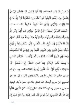١٠٢
َ‫ﻟ‬
ً‫ﺔ‬َ‫ﻠ‬ْ‫ﻴ‬‫ﱠ‬‫ﻣ‬ ‫ُﻢ‬‫ﻜ‬ْ‫ﻴ‬َ‫ﻠ‬َ‫ﻋ‬ َ‫ﻮن‬ُ‫ﻠ‬‫ﻴ‬ِ‫ﻤ‬َ‫ﻴ‬َ‫ﻓ‬ ْ‫ﻢ‬ُ‫ﻜ‬ِ‫ﺘ‬َ‫ﻌ‬ِ‫ﺘ‬ْ‫ﻣ‬َ‫أ‬َ‫و‬ ْ‫ﻢ‬ُ‫ﻜ‬ِ‫ﺘ‬َ‫ﺤ‬ِ‫ﻠ‬ْ‫ﺳ‬َ‫أ‬ ْ‫ﻦ‬َ‫ﻋ‬ َ‫ن‬‫ُﻮ‬‫ﻠ‬ُ‫ﻔ‬ْ‫ﻐ‬َ‫ﺗ‬ ْ‫ﻮ‬
‫ﻢ‬ُ‫ﺘ‬‫ُﻨ‬‫ﻛ‬ ْ‫و‬َ‫أ‬ ٍ‫ﺮ‬َ‫ﻄ‬‫ﱠ‬‫ﻣ‬ ‫ﻦ‬‫ﱢ‬‫ﻣ‬ ‫ًى‬‫ذ‬َ‫أ‬ ْ‫ﻢ‬ُ‫ﻜ‬ِ‫ﺑ‬ َ‫ن‬‫َﺎ‬‫ﻛ‬ ‫ن‬ِ‫إ‬ ْ‫ﻢ‬ُ‫ﻜ‬ْ‫ﻴ‬َ‫ﻠ‬َ‫ﻋ‬ َ‫ﺎح‬َ‫ﻨ‬ُ‫ﺟ‬ َ‫ﻻ‬َ‫و‬ ً‫ة‬َ‫ﺪ‬ِ‫اﺣ‬َ‫و‬
‫ﱠ‬‫ﺪ‬َ‫ﻋ‬َ‫أ‬ َ ّ‫ﷲ‬ ‫ﱠ‬‫ن‬ِ‫إ‬ ْ‫ﻢ‬ُ‫ﻛ‬َ‫ر‬ْ‫ﺬ‬ِ‫ﺣ‬ ْ‫ا‬‫ُو‬‫ﺬ‬ُ‫ﺧ‬َ‫و‬ ْ‫ﻢ‬ُ‫ﻜ‬َ‫ﺘ‬َ‫ﺤ‬ِ‫ﻠ‬ ْ‫ﺳ‬َ‫أ‬ ْ‫ا‬‫ﻮ‬ُ‫ﻌ‬ َ‫َﻀ‬‫ﺗ‬ ‫ن‬َ‫أ‬ َ
‫ﴇ‬ْ‫ﺮ‬‫ﱠ‬‫ﻣ‬
‫َﺎ‬‫ﻜ‬ْ‫ﻠ‬ِ‫ﻟ‬
ً‫ﺎ‬‫ِﻴﻨ‬‫ﻬ‬‫ﱡ‬‫ﻣ‬ ً‫ﺎ‬‫َاﺑ‬‫ﺬ‬َ‫ﻋ‬ َ‫ﻦ‬‫ِﻳ‬‫ﺮ‬ِ‫ﻓ‬
{
‫اﻟﻨﺴﺎء‬
١٠٢
//
-
}
َ‫ﻻ‬ ْ‫ا‬‫ﻮ‬ُ‫ﻨ‬َ‫ﻣ‬‫آ‬ َ‫ﻦ‬‫ﻳ‬ِ‫ﱠﺬ‬‫ﻟ‬‫ا‬ ‫ﺎ‬َ‫ﻬ‬‫ﱡ‬‫ﻳ‬َ‫أ‬ ‫ﺎ‬َ‫ﻳ‬
َ
‫ﲆ‬َ‫ﻋ‬ َ‫ﺮ‬ْ‫ﻔ‬ُ‫ﻜ‬ْ‫ﻟ‬‫ا‬ ْ‫ا‬‫ﻮ‬‫ﱡ‬‫ﺒ‬َ‫ﺤ‬َ‫ﺘ‬ْ‫اﺳ‬ ِ‫َن‬‫إ‬ ‫ﺎء‬َ‫ﻴ‬ِ‫ﻟ‬ْ‫و‬َ‫أ‬ ْ‫ﻢ‬ُ‫ﻜ‬َ‫ﻧ‬‫ا‬َ‫ﻮ‬ْ‫ﺧ‬ِ‫إ‬َ‫و‬ ْ‫ﻢ‬ُ‫ﻛ‬‫ﺎء‬َ‫ﺑ‬‫آ‬ ْ‫ا‬‫ُو‬‫ﺬ‬ِ‫ﺨ‬‫ﱠ‬‫ﺘ‬َ‫ﺗ‬
َ‫ن‬‫ﻮ‬ُ‫ﻤ‬ِ‫ﻟ‬‫ﺎ‬‫ﱠ‬‫ﻈ‬‫اﻟ‬ ُ‫ﻢ‬ُ‫ﻫ‬ َ
‫ﻚ‬ِ‫ﺌ‬‫َـ‬‫ﻟ‬ْ‫و‬ُ‫ﺄ‬َ‫ﻓ‬ ْ‫ﻢ‬ُ‫ﻜ‬‫ﻨ‬‫ﱢ‬‫ﻣ‬ ‫ﻢ‬ُ‫ﻬ‬‫ﱠ‬‫ﻟ‬َ‫ﻮ‬َ‫ﺘ‬َ‫ﻳ‬ ‫ﻦ‬َ‫ﻣ‬َ‫و‬ ِ‫ﺎن‬َ‫مي‬ِ‫ﻹ‬‫ا‬
{
‫اﻟﺘﻮﺑﺔ‬
٢٣
-
}
‫ﱠ‬‫ﻟ‬‫ا‬ ‫ﱠ‬‫ن‬ِ‫إ‬
ْ‫ا‬‫و‬ُ‫د‬‫ا‬َ‫د‬ْ‫ز‬‫ا‬ ‫ﱠ‬‫ﻢ‬ُ‫ﺛ‬ ْ‫ا‬‫و‬ُ‫ﺮ‬َ‫ﻔ‬َ‫ﻛ‬ ‫ﱠ‬‫ﻢ‬ُ‫ﺛ‬ ْ‫ا‬‫ﻮ‬ُ‫ﻨ‬َ‫ﻣ‬‫آ‬ ‫ﱠ‬‫ﻢ‬ُ‫ﺛ‬ ْ‫ا‬‫و‬ُ‫ﺮ‬َ‫ﻔ‬َ‫ﻛ‬ ‫ﱠ‬‫ﻢ‬ُ‫ﺛ‬ ْ‫ا‬‫ﻮ‬ُ‫ﻨ‬َ‫ﻣ‬‫آ‬ َ‫ﻦ‬‫ﻳ‬ِ‫ﺬ‬
ً‫ﻼ‬‫ِﻴ‬‫ﺒ‬َ‫ﺳ‬ ْ‫ﻢ‬ُ‫ﻬ‬َ‫ﻳ‬ِ‫ﺪ‬ْ‫ﻬ‬َ‫ﻴ‬ِ‫ﻟ‬ َ‫ﻻ‬َ‫و‬ ْ‫ﻢ‬ُ‫ﻬ‬َ‫ﻟ‬ َ‫ﺮ‬ِ‫ﻔ‬ْ‫ﻐ‬َ‫ﻴ‬ِ‫ﻟ‬ ُ ّ‫ﷲ‬ ِ‫ُﻦ‬‫ﻜ‬َ‫ﻳ‬ ْ‫ﻢ‬‫ﱠ‬‫ﻟ‬ ً‫ا‬‫ﺮ‬ْ‫ﻔ‬ُ‫ﻛ‬
{
‫اﻟﻨﺴﺎء‬
١٣٧
//
-
}
ْ‫ﻢ‬ُ‫ﺘ‬ْ‫ﻌ‬ِ‫ﻤ‬َ‫ﺳ‬ ‫َا‬‫ذ‬ِ‫إ‬ ْ‫ن‬َ‫أ‬ ِ
‫ﺎب‬َ‫ﺘ‬ِ‫ﻜ‬ْ‫ﻟ‬‫ا‬ ِ
‫ﰲ‬ ْ‫ﻢ‬ُ‫ﻜ‬ْ‫ﻴ‬َ‫ﻠ‬َ‫ﻋ‬ َ
‫ل‬‫ﱠ‬‫ﺰ‬َ‫ﻧ‬ ْ‫ﺪ‬َ‫ﻗ‬َ‫و‬
َ‫ﻔ‬َ‫ﻜ‬ُ‫ﻳ‬ ِّ‫ﷲ‬ ِ
‫ﺎت‬َ‫ﻳ‬‫آ‬
‫ﻰ‬‫ﱠ‬‫ﺘ‬َ‫ﺣ‬ ْ‫ﻢ‬ُ‫ﻬ‬َ‫ﻌ‬َ‫ﻣ‬ ْ‫ا‬‫و‬ُ‫ﺪ‬ُ‫ﻌ‬ْ‫ﻘ‬َ‫ﺗ‬ َ‫ﻼ‬َ‫ﻓ‬ ‫ﺎ‬َ‫ﻬ‬ِ‫ﺑ‬ ُ‫أ‬َ‫ﺰ‬ْ‫ﻬ‬َ‫ﺘ‬ْ‫ﺴ‬ُ‫ﻳ‬َ‫و‬ ‫ﺎ‬َ‫ﻬ‬ِ‫ﺑ‬ ُ‫ﺮ‬
ُ‫ﻊ‬ِ‫ﻣ‬‫ﺎ‬َ‫ﺟ‬ َ ّ‫ﷲ‬ ‫ﱠ‬‫ن‬ِ‫إ‬ ْ‫ﻢ‬ُ‫ﻬ‬ُ‫ﻠ‬ْ‫ﺜ‬‫ﱢ‬‫ﻣ‬ ً‫ا‬‫ذ‬ِ‫إ‬ ْ‫ﻢ‬ُ‫ﻜ‬‫ﱠ‬‫ﻧ‬ِ‫إ‬ ِ‫ه‬ِ ْ
‫َري‬‫ﻏ‬ ٍ
‫ﻳﺚ‬ِ‫ﺪ‬َ‫ﺣ‬ ِ
‫ﰲ‬ ْ‫ا‬‫ﻮ‬ ُ‫ﻮﺿ‬ُ‫ﺨ‬َ‫ﻳ‬
ً‫ﺎ‬‫ﻴﻌ‬ِ‫ﻤ‬َ‫ﺟ‬ َ‫ﻢ‬‫ﱠ‬‫ﻨ‬َ‫ﻬ‬َ‫ﺟ‬ ِ
‫ﰲ‬ َ‫ﻦ‬‫ِﻳ‬‫ﺮ‬ِ‫ﻓ‬‫َﺎ‬‫ﻜ‬ْ‫ﻟ‬‫ا‬َ‫و‬ َ‫ني‬ِ‫ﻘ‬ِ‫ﻓ‬‫ﺎ‬َ‫ﻨ‬ُ‫ﻤ‬ْ‫ﻟ‬‫ا‬
{
‫اﻟﻨﺴﺎء‬
١٤٠
//
-
}
‫ﱠ‬‫ن‬ِ‫إ‬
ُ‫ر‬َ‫و‬ ِّ‫ِﺎهلل‬‫ﺑ‬ َ‫ن‬‫و‬ُ‫ﺮ‬ُ‫ﻔ‬ْ‫ﻜ‬َ‫ﻳ‬ َ‫ﻦ‬‫ﻳ‬ِ‫ﱠﺬ‬‫ﻟ‬‫ا‬
ِ‫ﻪ‬ِ‫ﻠ‬ ُ‫ﺳ‬ُ‫ر‬َ‫و‬ ِّ‫ﷲ‬ َ ْ
‫ني‬َ‫ﺑ‬ ْ‫ا‬‫ُﻮ‬‫ﻗ‬‫ﱢ‬‫ﺮ‬َ‫ﻔ‬ُ‫ﻳ‬ ‫ن‬َ‫أ‬ َ‫ن‬‫و‬ُ‫ﺪ‬‫ِﻳ‬‫ﺮ‬ُ‫ﻳ‬َ‫و‬ ِ‫ﻪ‬ِ‫ﻠ‬ ُ‫ﺳ‬
َ ْ
‫ني‬َ‫ﺑ‬ ْ‫ا‬‫ُو‬‫ﺬ‬ِ‫ﺨ‬‫ﱠ‬‫ﺘ‬َ‫ﻳ‬ ‫ن‬َ‫أ‬ َ‫ن‬‫و‬ُ‫ﺪ‬‫ِﻳ‬‫ﺮ‬ُ‫ﻳ‬َ‫و‬ ٍ
‫ﺾ‬ْ‫ﻌ‬َ‫ﺒ‬ِ‫ﺑ‬ ُ‫ﺮ‬ُ‫ﻔ‬ْ‫ﻜ‬َ‫ﻧ‬َ‫و‬ ٍ
‫ﺾ‬ْ‫ﻌ‬َ‫ﺒ‬ِ‫ﺑ‬ ُ‫ﻦ‬ِ‫ﻣ‬ْ‫ﺆ‬ُ‫ﻧ‬ َ‫ن‬‫ُﻮ‬‫ﻟ‬‫ُﻮ‬‫ﻘ‬‫ﻳ‬َ‫و‬
 