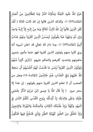 ١٠٥
ِ‫ة‬َ‫ﺮ‬ِ‫اﻵﺧ‬ ِ
‫ﰲ‬ ْ‫ﻢ‬ُ‫ﻬ‬َ‫ﻟ‬َ‫و‬ ٌ‫ي‬ْ‫ﺰ‬ِ‫ﺧ‬ ‫ﺎ‬َ‫ﻴ‬ْ‫ﻧ‬‫ﱡ‬‫ﺪ‬‫اﻟ‬ ِ
‫ﰲ‬ ْ‫ﻢ‬ُ‫ﻬ‬َ‫ﻟ‬ ْ‫ﻢ‬ُ‫ﻬ‬َ‫ﺑ‬‫ُﻮ‬‫ﻠ‬ُ‫ﻗ‬ َ‫ﺮ‬‫ﱢ‬‫ﻬ‬َ‫ﻄ‬ُ‫ﻳ‬ ‫ن‬َ‫أ‬ ُ ّ‫ﷲ‬
ٌ‫ﻢ‬‫ﻴ‬ِ‫ﻈ‬َ‫ﻋ‬ ٌ
‫َاب‬‫ﺬ‬َ‫ﻋ‬
{
‫اﳌﺎﺋﺪة‬
٤١
//
-
‫ﻳﺄس‬ ‫ﻻ‬ ‫ﺑﺄن‬ ‫ﻧﺒﻴﻪ‬ ‫ﷲ‬ ‫ﻳﺄﻣﺮ‬ ‫وﻛﻴﻒ‬
‫اﻟﻜ‬ ‫اﻟﻘﻮم‬ ‫ﻓﻴﻬﻢ‬ ‫ﻫﻮ‬ ‫ﻳﻘﻮل‬ ‫ﻗﻮم‬ ‫ﻋﲇ‬
‫ﻧﺒﻴﻴﻪ‬ ‫ﻟﺴﺎن‬ ‫ﻳﻜﺒﻞ‬ ‫ﺛﻢ‬ ‫ﺎﻓﺮﻳﻦ‬
‫اﻟﻜﺎﻓﺮﻳﻦ‬ ‫ﻫﺆﻻء‬ ‫ﻫﻢ‬ ‫ﻣﻦ‬ ‫ﻳﻌﺮف‬ ‫ﻻ‬ ‫ﺑﺄن‬ ‫وﻋﻘﻠﻪ‬
–
‫أﺟﻞ‬ ‫ﻣﻦ‬
‫اﻟﺴﺎﻗﻄﺔ‬ ‫وﻗﺎﻋﺪﺗﻪ‬ ‫اﻟﺴﻨﺔ‬ ‫ﻣﻨﻜﺮ‬ ‫ﻣﻨﺼﻮر‬ ‫ﺻﺒﺤﻲ‬ ‫أﺣﻤﺪ‬
)
}
ْ
‫ُﻞ‬‫ﻗ‬
َ
‫ِﻴﻞ‬‫ﺠ‬‫ﻧ‬ِ‫ﻹ‬‫ا‬َ‫و‬ َ‫ة‬‫ا‬َ‫ر‬ْ‫ﻮ‬‫ﱠ‬‫ﺘ‬‫اﻟ‬ ْ‫ا‬‫ﻮ‬ُ‫ﻤ‬‫ﻴ‬ِ‫ﻘ‬ُ‫ﺗ‬ َ‫ﻰ‬‫ﱠ‬‫ﺘ‬َ‫ﺣ‬ ٍ‫ء‬ْ َ
‫ﳾ‬ َ
‫ﲆ‬َ‫ﻋ‬ ْ‫ﻢ‬ُ‫ﺘ‬ْ‫َﺴ‬‫ﻟ‬ ِ
‫ﺎب‬َ‫ﺘ‬ِ‫ﻜ‬ْ‫ﻟ‬‫ا‬ َ
‫ﻞ‬ْ‫ﻫ‬َ‫أ‬ ‫ﺎ‬َ‫ﻳ‬
َ‫و‬ ْ‫ﻢ‬ُ‫ﻜ‬‫ﱢ‬‫ﺑ‬‫ﱠ‬‫ر‬ ‫ﻦ‬‫ﱢ‬‫ﻣ‬ ‫ُﻢ‬‫ﻜ‬ْ‫ﻴ‬َ‫ﻟ‬ِ‫إ‬ َ
‫ِل‬‫ﺰ‬‫ﻧ‬ُ‫أ‬ ‫ﺎ‬َ‫ﻣ‬َ‫و‬
َ
‫ﻚ‬ْ‫ﻴ‬َ‫ﻟ‬ِ‫إ‬ َ
‫ِل‬‫ﺰ‬‫ﻧ‬ُ‫أ‬ ‫ﺎ‬‫ﱠ‬‫ﻣ‬ ‫ﻢ‬ُ‫ﻬ‬ْ‫ﻨ‬‫ﱢ‬‫ﻣ‬ ً‫ا‬‫ري‬ِ‫ﺜ‬َ‫ﻛ‬ ‫ﱠ‬‫ن‬َ‫ﺪ‬‫ِﻳ‬‫ﺰ‬َ‫ﻴ‬َ‫ﻟ‬
َ‫ﻦ‬‫ِﻳ‬‫ﺮ‬ِ‫ﻓ‬‫َﺎ‬‫ﻜ‬ْ‫ﻟ‬‫ا‬ ِ‫م‬ْ‫ﻮ‬َ‫ﻘ‬ْ‫ﻟ‬‫ا‬ َ
‫ﲆ‬َ‫ﻋ‬ َ
‫س‬ْ‫ﺄ‬َ‫ﺗ‬ َ‫ﻼ‬َ‫ﻓ‬ ً‫ا‬‫ﺮ‬ْ‫ﻔ‬ُ‫ﻛ‬َ‫و‬ ً‫ﺎ‬‫ﺎﻧ‬َ‫ﻴ‬ْ‫ﻐ‬ُ‫ﻃ‬ َ
‫ﻚ‬‫ﱢ‬‫ﺑ‬‫ﱠ‬‫ر‬ ‫ﻦ‬ِ‫ﻣ‬
{
‫اﳌﺎﺋﺪة‬
٦٨
// (
-
‫ﻫﻢ‬ ‫ﻣﻦ‬ ‫ﻧﻌﻠﻢ‬ ‫أن‬ ‫ﻋﻠﻴﻨﺎ‬ ‫ﺳﻴﺴﺘﺤﻴﻞ‬ ‫وﻫﻞ‬
‫ﰲ‬ ‫ﻧﺴﺘﺼﺪر‬ ‫ﺣﺘﻲ‬ ‫ﻣﺮﻳﻢ‬ ‫اﺑﻦ‬ ‫اﳌﺴﻴﺢ‬ ‫ﻫﻮ‬ ‫ﷲ‬ ‫إن‬ ‫ﻗﺎﻟﻮا‬ ‫اﻟﺬﻳﻦ‬
‫ﻧﺒ‬ ‫ﻻ‬ ‫أن‬ ‫أﻣﺮﻧﺎ‬ ‫ﻣﺎ‬ ‫أﻧﻔﺴﻨﺎ‬
‫ﺑﺎﻋﺘﺒﺎر‬ ‫ﻓﻘﻂ‬ ‫وﻓﻴﻪ‬ ‫اﻟﻮﺿﻊ‬ ‫ﻫﺬا‬ ‫ﰲ‬ ‫ﺪﻳﻪ‬
، ‫اﻟﺬﻣﺔ‬
‫اﻹﺳﻼم‬ ‫ﴍﻳﺔ‬ ‫ﰲ‬ ‫اﻟﻨﺼﺎري‬ ‫ﺣﻜﻢ‬ ‫ﻣﻦ‬
‫ﺗﻌﺎﱄ‬ ‫ﻗﺎل‬
)
}
ْ‫ﺪ‬َ‫ﻘ‬َ‫ﻟ‬
ُ‫ﻴﺢ‬ِ‫ﺴ‬َ‫ﻤ‬ْ‫ﻟ‬‫ا‬ َ
‫َﺎل‬‫ﻗ‬َ‫و‬ َ‫ﻢ‬َ‫ﻳ‬ْ‫ﺮ‬َ‫ﻣ‬ ُ‫ﻦ‬ْ‫ﺑ‬‫ا‬ ُ‫ﻴﺢ‬ِ‫ﺴ‬َ‫ﻤ‬ْ‫ﻟ‬‫ا‬ َ‫ﻮ‬ُ‫ﻫ‬ َ ّ‫ﷲ‬ ‫ﱠ‬‫ن‬ِ‫إ‬ ْ‫ا‬‫ُﻮ‬‫ﻟ‬‫َﺎ‬‫ﻗ‬ َ‫ﻦ‬‫ﻳ‬ِ‫ﱠﺬ‬‫ﻟ‬‫ا‬ َ‫ﺮ‬َ‫ﻔ‬َ‫ﻛ‬
ُ‫ﻳ‬ ‫ﻦ‬َ‫ﻣ‬ ُ‫ﻪ‬‫ﱠ‬‫ﻧ‬ِ‫إ‬ ْ‫ﻢ‬ُ‫ﻜ‬‫ﱠ‬‫ﺑ‬َ‫ر‬َ‫و‬ ‫ﱢ‬
‫يب‬َ‫ر‬ َ ّ‫ﷲ‬ ْ‫ا‬‫و‬ُ‫ﺪ‬ُ‫ﺒ‬ْ‫ﻋ‬‫ا‬ َ
‫ﻴﻞ‬ِ‫ﺋ‬‫ا‬َ ْ
‫ﴎ‬ِ‫إ‬ ‫ﻲ‬ِ‫ﻨ‬َ‫ﺑ‬ ‫ﺎ‬َ‫ﻳ‬
ْ‫ﺪ‬َ‫ﻘ‬َ‫ﻓ‬ ِّ‫ِﺎهلل‬‫ﺑ‬ ْ
‫ك‬ِ ْ
‫ﴩ‬
 
