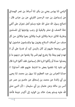 ١٢٤
‫إﻻ‬ ‫ﺗﺤﻞ‬ ‫ﻻ‬ ‫اﻟﺠﻨﺔ‬ ‫إن‬ ‫أﻻ‬ ‫ﻧﺎد‬ ‫ﺛﻢ‬ ‫ﻓﺮﺳﻚ‬ ‫ارﻛﺐ‬ ‫ﻋﻮف‬ ‫ﺑﻦ‬ ‫ﻳﺎ‬ ‫وﻗﺎل‬
‫اﻟﻨﺒﻲ‬ ‫ﺑﻬﻢ‬ ‫ﺻﲆ‬ ‫ﺛﻢ‬ ‫ﻓﺎﺟﺘﻤﻌﻮا‬ ‫ﻗﺎل‬ ‫ﻟﻠﺼﻼة‬ ‫اﺟﺘﻤﻌﻮا‬ ‫وأن‬ ‫ﳌﺆﻣﻦ‬
‫ﻋﲆ‬ ‫ﻣﺘﻜﺌﺎ‬ ‫أﺣﺪﻛﻢ‬ ‫أﻳﺤﺴﺐ‬ ‫ﻓﻘﺎل‬ ‫ﻗﺎم‬ ‫ﺛﻢ‬ ‫وﺳﻠﻢ‬ ‫ﻋﻠﻴﻪ‬ ‫ﷲ‬ ‫ﺻﲆ‬
‫ﻳﺤ‬ ‫مل‬ ‫ﷲ‬ ‫أن‬ ‫ﻳﻈﻦ‬ ‫ﻗﺪ‬ ‫أرﻳﻜﺘﻪ‬
‫أﻻ‬ ‫اﻟﻘﺮآن‬ ‫ﻫﺬا‬ ‫ﰲ‬ ‫ﻣﺎ‬ ‫إﻻ‬ ‫ﺷﻴﺌﺎ‬ ‫ﺮم‬
‫ﳌﺜﻞ‬ ‫إﻧﻬﺎ‬ ‫أﺷﻴﺎء‬ ‫ﻋﻦ‬ ‫وﻧﻬﻴﺖ‬ ‫وأﻣﺮت‬ ‫وﻋﻈﺖ‬ ‫ﻗﺪ‬ ‫وﷲ‬ ‫وإين‬
‫أﻫﻞ‬ ‫ﺑﻴﻮت‬ ‫ﺗﺪﺧﻠﻮا‬ ‫أن‬ ‫ﻟﻜﻢ‬ ‫ﻳﺤﻞ‬ ‫مل‬ ‫ﷲ‬ ‫وأن‬ ‫أﻛرث‬ ‫أو‬ ‫اﻟﻘﺮآن‬
‫إذا‬ ‫مثﺎرﻫﻢ‬ ‫أﻛﻞ‬ ‫وﻻ‬ ‫ﻧﺴﺎﺋﻬﻢ‬ ‫ﴐب‬ ‫وﻻ‬ ‫ﺑﺈذن‬ ‫إﻻ‬ ‫اﻟﻜﺘﺎب‬
‫ﻋﻠﻴﻬﻢ‬ ‫اﻟﺬي‬ ‫أﻋﻄﻮﻛﻢ‬
(
‫أﺑ‬ ‫ﺣﺪﺛﻨﻲ‬ ‫وﻫﺐ‬ ‫ﺑﻦ‬ ‫أﺧﱪﻧﺎ‬ ‫اﳌﻬﺮي‬ ‫داود‬ ‫ﺑﻦ‬ ‫ﺳﻠﻴامن‬ ‫ﺣﺪﺛﻨﺎ‬
‫ﻮ‬
‫أﺑﻨﺎء‬ ‫ﻣﻦ‬ ‫ﻋﺪة‬ ‫ﻋﻦ‬ ‫أﺧﱪه‬ ‫ﺳﻠﻴﻢ‬ ‫ﺑﻦ‬ ‫ﺻﻔﻮان‬ ‫أن‬ ‫اﳌﺪﻳﻨﻲ‬ ‫ﺻﺨﺮ‬
‫ﻋﻦ‬ ‫دﻧﻴﺔ‬ ‫آﺑﺎﺋﻬﻢ‬ ‫ﻋﻦ‬ ‫وﺳﻠﻢ‬ ‫ﻋﻠﻴﻪ‬ ‫ﷲ‬ ‫ﺻﲆ‬ ‫ﷲ‬ ‫رﺳﻮل‬ ‫أﺻﺤﺎب‬
‫ﻗﺎل‬ ‫وﺳﻠﻢ‬ ‫ﻋﻠﻴﻪ‬ ‫ﷲ‬ ‫ﺻﲆ‬ ‫ﷲ‬ ‫رﺳﻮل‬
) :
‫ﻣﻌﺎﻫﺪا‬ ‫ﻇﻠﻢ‬ ‫ﻣﻦ‬ ‫أﻻ‬
‫ﻃﻴﺐ‬ ‫ﺑﻐري‬ ‫ﺷﻴﺌﺎ‬ ‫ﻣﻨﻪ‬ ‫أﺧﺬ‬ ‫أو‬ ‫ﻃﺎﻗﺘﻪ‬ ‫ﻓﻮق‬ ‫ﻛﻠﻔﻪ‬ ‫أو‬ ‫اﻧﺘﻘﺼﻪ‬ ‫أو‬
‫اﻟﻘﻴﺎﻣﺔ‬ ‫ﻳﻮم‬ ‫ﺣﺠﻴﺠﻪ‬ ‫ﻓﺄﻧﺎ‬ ‫ﻧﻔﺲ‬
(
،
‫ﻣﴫف‬ ‫ﺣﺪﺛﻨﺎ‬
‫ﻋﻤﺮو‬ ‫ﺑﻦ‬
 