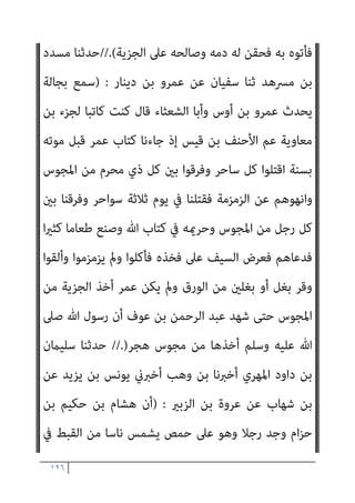 ١٢٥
‫اﻟﻬﻤﺪاين‬ ‫ﻧﴫ‬ ‫ﺑﻦ‬ ‫أﺳﺒﺎط‬ ‫ﺛﻨﺎ‬ ‫ﺑﻜري‬ ‫ﺑﻦ‬ ‫ﻳﻌﻨﻲ‬ ‫ﻳﻮﻧﺲ‬ ‫ﺛﻨﺎ‬ ‫اﻟﻴﺎﻣﻲ‬
‫ﻗﺎل‬ ‫ﻋﺒﺎس‬ ‫ﺑﻦ‬ ‫ﻋﻦ‬ ‫اﻟﻘﺮﳾ‬ ‫اﻟﺮﺣﻤﻦ‬ ‫ﻋﺒﺪ‬ ‫ﺑﻦ‬ ‫إﺳامﻋﻴﻞ‬ ‫ﻋﻦ‬
:
)
‫أﻟﻔﻲ‬ ‫ﻋﲆ‬ ‫ان‬‫ﺮ‬‫ﻧﺠ‬ ‫أﻫﻞ‬ ‫وﺳﻠﻢ‬ ‫ﻋﻠﻴﻪ‬ ‫ﷲ‬ ‫ﺻﲆ‬ ‫ﷲ‬ ‫رﺳﻮل‬ ‫ﺻﺎﻟﺢ‬
‫اﳌﺴﻠﻤني‬ ‫إﱃ‬ ‫ﻳﺆدوﻧﻬﺎ‬ ‫رﺟﺐ‬ ‫ﰲ‬ ‫واﻟﺒﻘﻴﺔ‬ ‫ﺻﻔﺮ‬ ‫ﰲ‬ ‫اﻟﻨﺼﻒ‬ ‫ﺣﻠﺔ‬
‫وﺛﻼ‬ ‫ﻓﺮﺳﺎ‬ ‫وﺛﻼﺛني‬ ‫درﻋﺎ‬ ‫ﺛﻼﺛني‬ ‫وﻋﺎرﻳﺔ‬
‫ﻛﻞ‬ ‫ﻣﻦ‬ ‫وﺛﻼﺛني‬ ‫ا‬‫ري‬‫ﺑﻌ‬ ‫ﺛني‬
‫ﻟﻬﺎ‬ ‫ﺿﺎﻣﻨﻮن‬ ‫واﳌﺴﻠﻤﻮن‬ ‫ﺑﻬﺎ‬ ‫ﻳﻐﺰون‬ ‫اﻟﺴﻼح‬ ‫أﺻﻨﺎف‬ ‫ﻣﻦ‬ ‫ﺻﻨﻒ‬
‫ﻻ‬ ‫أن‬ ‫ﻋﲆ‬ ‫ﻏﺪرة‬ ‫أو‬ ‫ﻛﻴﺪ‬ ‫ﺑﺎﻟﻴﻤﻦ‬ ‫ﻛﺎن‬ ‫إن‬ ‫ﻋﻠﻴﻬﻢ‬ ‫ﻳﺮدوﻫﺎ‬ ‫ﺣﺘﻰ‬
‫مل‬ ‫ﻣﺎ‬ ‫دﻳﻨﻬﻢ‬ ‫ﻋﻦ‬ ‫ﻳﻔﺘﻨﻮا‬ ‫وﻻ‬ ‫ﻗﺲ‬ ‫ﻟﻬﻢ‬ ‫ﻳﺨﺮج‬ ‫وﻻ‬ ‫ﺑﻴﻌﺔ‬ ‫ﻟﻬﻢ‬ ‫ﺗﻬﺪم‬
‫ﻗﺎل‬ ‫اﻟﺮﺑﺎ‬ ‫أﻛﻠﻮا‬ ‫ﻓﻘﺪ‬ ‫إﺳامﻋﻴﻞ‬ ‫ﻗﺎل‬ ‫اﻟﺮﺑﺎ‬ ‫ﻳﺄﻛﻠﻮا‬ ‫أو‬ ‫ﺣﺪﺛﺎ‬ ‫ﻳﺤﺪﺛﻮا‬
‫إذا‬ ‫داود‬ ‫أﺑﻮ‬
‫أﺣﺪﺛﻮا‬ ‫ﻓﻘﺪ‬ ‫ﻋﻠﻴﻬﻢ‬ ‫اﺷﱰط‬ ‫ﻣﺎ‬ ‫ﺑﻌﺾ‬ ‫ﻧﻘﻀﻮا‬
// (
‫ﻳﺤﻴﻰ‬ ‫ﺛﻨﺎ‬ ‫ﻣﺤﻤﺪ‬ ‫ﺑﻦ‬ ‫ﺳﻬﻞ‬ ‫ﺛﻨﺎ‬ ‫اﻟﻌﻈﻴﻢ‬ ‫ﻋﺒﺪ‬ ‫ﺑﻦ‬ ‫اﻟﻌﺒﺎس‬ ‫ﺣﺪﺛﻨﺎ‬
‫ﻋﻦ‬ ‫ﻋﻤﺮ‬ ‫ﺑﻦ‬ ‫ﻋﺎﺻﻢ‬ ‫ﻋﻦ‬ ‫إﺳﺤﺎق‬ ‫ﺑﻦ‬ ‫ﻣﺤﻤﺪ‬ ‫ﻋﻦ‬ ‫اﺋﺪة‬‫ز‬ ‫أيب‬ ‫ﺑﻦ‬
‫ﺳﻠﻴامن‬ ‫أيب‬ ‫ﺑﻦ‬ ‫ﻋﺜامن‬ ‫وﻋﻦ‬ ‫ﻣﺎﻟﻚ‬ ‫ﺑﻦ‬ ‫أﻧﺲ‬
) :
‫ﺻﲆ‬ ‫اﻟﻨﺒﻲ‬ ‫أن‬
‫ﻓﺄﺧﺬ‬ ‫دوﻣﺔ‬ ‫أﻛﻴﺪر‬ ‫إﱃ‬ ‫اﻟﻮﻟﻴﺪ‬ ‫ﺑﻦ‬ ‫ﺧﺎﻟﺪ‬ ‫ﺑﻌﺚ‬ ‫وﺳﻠﻢ‬ ‫ﻋﻠﻴﻪ‬ ‫ﷲ‬
 