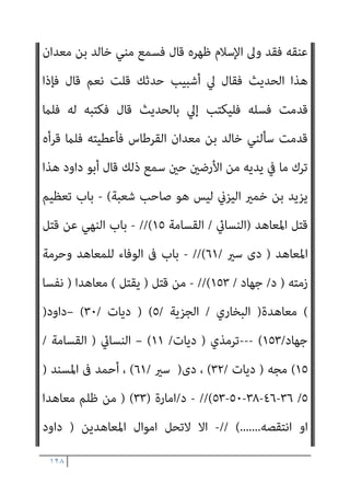 ١٢٧
‫ﻋﻠﻴﻪ‬ ‫ﷲ‬ ‫ﺻﲆ‬ ‫ﷲ‬ ‫رﺳﻮل‬ ‫ﺳﻤﻌﺖ‬ ‫ﻫﺬا‬ ‫ﻣﺎ‬ ‫ﻓﻘﺎل‬ ‫اﻟﺠﺰﻳﺔ‬ ‫أداء‬
‫وﺳﻠﻢ‬
‫اﻟﺪﻧﻴﺎ‬ ‫ﰲ‬ ‫اﻟﻨﺎس‬ ‫ﻳﻌﺬﺑﻮن‬ ‫اﻟﺬﻳﻦ‬ ‫ﻳﻌﺬب‬ ‫ﷲ‬ ‫إن‬ ‫ﻳﻘﻮل‬
(
//
‫اﻟﺴﻼم‬ ‫ﻋﺒﺪ‬ ‫ﺛﻨﺎ‬ ‫ﻧﻌﻴﻢ‬ ‫أﺑﻮ‬ ‫ﺛﻨﺎ‬ ‫از‬‫ﺰ‬‫اﻟﺒ‬ ‫اﻫﻴﻢ‬‫ﺮ‬‫إﺑ‬ ‫ﺑﻦ‬ ‫ﻣﺤﻤﺪ‬ ‫ﺣﺪﺛﻨﺎ‬
‫ﻋﻤري‬ ‫ﺑﻦ‬ ‫ﷲ‬ ‫ﻋﺒﻴﺪ‬ ‫ﺑﻦ‬ ‫ﺣﺮب‬ ‫ﻋﻦ‬ ‫اﻟﺴﺎﺋﺐ‬ ‫ﺑﻦ‬ ‫ﻋﻄﺎء‬ ‫ﻋﻦ‬
‫ﻗﺎل‬ ‫ﺗﻐﻠﺐ‬ ‫ﺑﻨﻲ‬ ‫ﻣﻦ‬ ‫رﺟﻞ‬ ‫ﺟﺪه‬ ‫ﻋﻦ‬ ‫اﻟﺜﻘﻔﻲ‬
) :
‫اﻟﻨﺒﻲ‬ ‫أﺗﻴﺖ‬
‫ﻛﻴﻒ‬ ‫وﻋﻠﻤﻨﻲ‬ ‫اﻹﺳﻼم‬ ‫وﻋﻠﻤﻨﻲ‬ ‫ﻓﺄﺳﻠﻤﺖ‬ ‫وﺳﻠﻢ‬ ‫ﻋﻠﻴﻪ‬ ‫ﷲ‬ ‫ﺻﲆ‬
‫آﺧ‬
‫ﻳﺎ‬ ‫ﻓﻘﻠﺖ‬ ‫إﻟﻴﻪ‬ ‫رﺟﻌﺖ‬ ‫ﺛﻢ‬ ‫أﺳﻠﻢ‬ ‫ﻣﻤﻦ‬ ‫ﻗﻮﻣﻲ‬ ‫ﻣﻦ‬ ‫اﻟﺼﺪﻗﺔ‬ ‫ﺬ‬
‫أﻓﺄﻋﴩﻫﻢ‬ ‫اﻟﺼﺪﻗﺔ‬ ‫إﻻ‬ ‫ﺣﻔﻈﺘﻪ‬ ‫ﻗﺪ‬ ‫ﻋﻠﻤﺘﻨﻲ‬ ‫ﻣﺎ‬ ‫ﻛﻞ‬ ‫ﷲ‬ ‫رﺳﻮل‬
‫واﻟﻴﻬﻮد‬ ‫اﻟﻨﺼﺎرى‬ ‫ﻋﲆ‬ ‫اﻟﻌﺸﻮر‬ ‫إمنﺎ‬ ‫ﻻ‬ ‫ﻗﺎل‬
.(
//
‫ﻋامرة‬ ‫ﺣﺪﺛﻨﻲ‬ ‫ﺑﻘﻴﺔ‬ ‫ﺛﻨﺎ‬ ‫اﻟﺤﴬﻣﻲ‬ ‫ﴍﻳﺢ‬ ‫ﺑﻦ‬ ‫ﺣﻴﻮة‬ ‫ﺣﺪﺛﻨﺎ‬
‫ﺑﻦ‬ ‫ﺷﺒﻴﺐ‬ ‫ﺣﺪﺛﻨﻲ‬ ‫ﻗﻴﺲ‬ ‫ﺑﻦ‬ ‫ﺳﻨﺎن‬ ‫ﺣﺪﺛﻨﻲ‬ ‫اﻟﺸﻌﺜﺎء‬ ‫أيب‬ ‫ﺑﻦ‬
‫ﺑﻦ‬ ‫ﻳﺰﻳﺪ‬ ‫ﺣﺪﺛﻨﻲ‬ ‫ﻧﻌﻴﻢ‬
‫ﻗﺎل‬ ‫اﻟﺪرداء‬ ‫أﺑﻮ‬ ‫ﺣﺪﺛﻨﻲ‬ ‫ﺧﻤري‬
:
‫ﻗﺎل‬
‫وﺳﻠﻢ‬ ‫ﻋﻠﻴﻪ‬ ‫ﷲ‬ ‫ﺻﲆ‬ ‫ﷲ‬ ‫رﺳﻮل‬
) :
‫ﻓﻘﺪ‬ ‫ﺑﺠﺰﻳﺘﻬﺎ‬ ‫أرﺿﺎ‬ ‫أﺧﺬ‬ ‫ﻣﻦ‬
‫ﰲ‬ ‫ﻓﺠﻌﻠﻪ‬ ‫ﻋﻨﻘﻪ‬ ‫ﻣﻦ‬ ‫ﻛﺎﻓﺮ‬ ‫ﺻﻐﺎر‬ ‫ﻧﺰع‬ ‫وﻣﻦ‬ ‫ﻫﺠﺮﺗﻪ‬ ‫اﺳﺘﻘﺎل‬
 