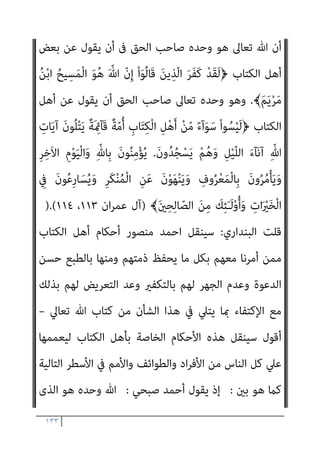 ١٣٢
ً‫ﻼ‬‫ﻗﺎﺋ‬ ‫ﺣﺪﻳﺜﻪ‬ ‫ﺻﺒﺤﻲ‬ ‫أﺣﻤﺪ‬ ‫وﻳﺴﺘﺄﻧﻒ‬
:
‫دﻋﻮﺗﻪ‬ ‫ﰱ‬ ‫واﻟﻘﺮآن‬
‫ﻋﲆ‬ ‫ﻳﺠﺐ‬ ‫اﻟﺬى‬ ‫اﻗﻰ‬‫ﺮ‬‫اﻟ‬ ‫اﻟﺤﻮار‬ ‫أﺳﻠﻮب‬ ‫ﻳﻀﻊ‬ ‫اﻟﻜﺘﺎب‬ ‫ﻷﻫﻞ‬
‫ﺗﻌﺎﱃ‬ ‫ﻗﺎل‬ ‫ﻟﻠﻨﺒﻰ‬ ‫ﺗﻌﺎﱃ‬ ‫وﻳﻘﻮل‬ ،‫اﺗﺒﺎﻋﻪ‬ ‫اﳌﺴﻠﻤني‬
:
َ
‫ﻞ‬ْ‫ﻫ‬َ‫ﺄ‬َ‫ﻳ‬ ْ
‫ُﻞ‬‫ﻗ‬﴿
‫ا‬
َ‫ﻻ‬َ‫و‬ َ ّ‫ﷲ‬ ّ‫ﻻ‬ِ‫إ‬ َ‫ﺪ‬ُ‫ﺒ‬ْ‫ﻌ‬َ‫ﻧ‬ ّ‫ﻻ‬َ‫أ‬ ْ‫ﻢ‬ُ‫ﻜ‬َ‫ﻨ‬ْ‫ﻴ‬َ‫ﺑ‬َ‫و‬ ‫ﺎ‬َ‫ﻨ‬َ‫ﻨ‬ْ‫ﻴ‬َ‫ﺑ‬ ٍ‫ء‬‫آ‬َ‫ﻮ‬ َ‫ﺳ‬ ٍ‫ﺔ‬َ‫ﻤ‬َ‫ﻠ‬َ‫ﻛ‬ َ َ
‫ﱃ‬ِ‫إ‬ ْ‫ا‬ْ‫ﻮ‬َ‫ﻟ‬‫ﺎ‬َ‫ﻌ‬َ‫ﺗ‬ ِ
‫ﺎب‬َ‫ﺘ‬ِ‫ﻜ‬ْ‫ﻟ‬
‫ن‬ِ‫ﺈ‬َ‫ﻓ‬ ِّ‫ﷲ‬ ِ‫ون‬ُ‫د‬ ‫ﻦ‬ّ‫ﻣ‬ ً‫ﺎ‬‫ﺎﺑ‬َ‫ﺑ‬ْ‫ر‬َ‫أ‬ ً‫ﺎ‬‫ﻀ‬ْ‫ﻌ‬َ‫ﺑ‬ ‫ﺎ‬َ‫ﻨ‬ ُ‫ﻀ‬ْ‫ﻌ‬َ‫ﺑ‬ َ‫ﺬ‬ِ‫ﺨ‬ّ‫ﺘ‬َ‫ﻳ‬ َ‫ﻻ‬َ‫و‬ ً‫ﺎ‬‫ﺌ‬ْ‫ﻴ‬َ‫ﺷ‬ ِ‫ﻪ‬ِ‫ﺑ‬ َ
‫ك‬ِ ْ
‫ﴩ‬ُ‫ﻧ‬
﴾َ‫ن‬‫ﻮ‬ُ‫ﻤ‬ِ‫ﻠ‬ْ‫ﺴ‬ُ‫ﻣ‬ ‫ﺎ‬ّ‫ﻧ‬َ‫ﺄ‬ِ‫ﺑ‬ ْ‫ا‬‫و‬ُ‫ﺪ‬َ‫ﻬ‬ْ‫اﺷ‬ ْ‫ا‬‫ُﻮ‬‫ﻟ‬‫ُﻮ‬‫ﻘ‬َ‫ﻓ‬ ْ‫ا‬ْ‫ﻮ‬ّ‫ﻟ‬َ‫ﻮ‬َ‫ﺗ‬
)
‫ان‬‫ﺮ‬‫ﻋﻤ‬ ‫آل‬
٦٤
//.(
‫ﻓﻬﺬا‬
‫ﺳﻮاء‬ ‫ﻛﻠﻤﺔ‬ ‫إﱃ‬ ‫ﻧﺪﻋﻮﻫﻢ‬ ‫أن‬ ‫اﻟﻜﺘﺎب‬ ‫ﻷﻫﻞ‬ ‫اﻗﻰ‬‫ﺮ‬‫اﻟ‬ ‫اﻟﺨﻄﺎب‬ ‫ﻫﻮ‬
‫ﻧﺘﺨﺬ‬ ‫وأﻻ‬ ‫ﴍﻳﻚ‬ ‫دون‬ ‫وﺣﺪه‬ ‫ﷲ‬ ‫ﻧﻌﺒﺪ‬ ‫أن‬ ،ً‫ﺎ‬‫ﺳﻮﻳ‬ ‫ﺑﻬﺎ‬ ‫ﻧﻠﺘﺰم‬
‫وﻻ‬ ‫ﺑﺎﻟﻜﻔﺮ‬ ‫ﻧﺘﻬﻤﻬﻢ‬ ‫ﻓﻼ‬ ‫رﻓﻀﻮا‬ ‫ﻓﺈن‬ ،‫اﻟﺒﴩ‬ ‫ﻣﻦ‬ ً‫ﺎ‬‫وأرﺑﺎﺑ‬ ً‫ﺎ‬‫ﻛﻬﻨﻮﺗ‬
،‫ﻓﻘﻂ‬ ‫ﺑﺎﺳﻤﻨﺎ‬ ‫ﻧﺘﺤﺪث‬ ‫وﻟﻜﻦ‬ ‫ﷲ‬ ‫ﺑﺎﺳﻢ‬ ‫أو‬ ‫ﺑﺄﺳﻤﻬﻢ‬ ‫ﻧﺘﺤﺪث‬
‫أﺳ‬ ‫ﺑﺄﻧﻨﺎ‬ ‫إذن‬ ‫اﺷﻬﺪوا‬ ‫ﻟﻬﻢ‬ ‫ﻓﻨﻘﻮل‬
‫وﺣﺪه‬ ‫هلل‬ ‫ﻠﻤﻨﺎ‬
..
‫ﻳﻘﻞ‬ ‫مل‬
:
‫ﻓﺈن‬
‫ﻟﻴﺲ‬ ‫ﻷﻧﻪ‬ ،‫ﻛﺎﻓﺮون‬ ‫وأﻧﺘﻢ‬ ‫ﻣﺴﻠﻤﻮن‬ ‫ﺑﺄﻧﺎ‬ ‫اﺷﻬﺪوا‬ ‫ﻓﻘﻮﻟﻮا‬ ‫ﺗﻮﻟﻮا‬
‫ﺧﻀﻮﻋﻪ‬ ‫ﻳﻌﻠﻦ‬ ‫أن‬ ‫وﺣﺴﺒﻪ‬ ،‫ﺑﺎﻟﻜﻔﺮ‬ ‫ﻏريه‬ ‫اﺗﻬﺎم‬ ‫اﳌﺴﻠﻢ‬ ‫ﺣﻖ‬ ‫ﻣﻦ‬
‫ﻛﺬﻟﻚ‬ ‫ﷲ‬ ‫ﻋﻨﺪ‬ ً‫ﻼ‬‫ﻓﻌ‬ ‫ﻳﻜﻮن‬ ‫أن‬ ً‫ﺎ‬‫ﴍﻓ‬ ‫وﺣﺴﺒﻪ‬ ،‫هلل‬
//..
‫واﻟﺨﻼﺻﺔ‬
 