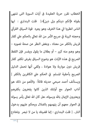 ١٣٥
‫ﻳﻜﻮن‬ ‫اﻟﻬﺪي‬ ‫ﰲ‬ ‫واﻷﻣﻞ‬ ‫ﻗﺎمئﺔ‬ ‫اﻟﻬﺪي‬ ‫ﻓﺮﺻﺔ‬ ‫ال‬‫ﺰ‬‫ﺗ‬ ‫ﻋﻨﺪﻣﺎ‬ ‫ﻫﻮ‬
‫وﻳ‬ ‫ﷲ‬ ‫ﻳﺤﺎرﺑﻮن‬ ‫ﻛﻔﺎر‬ ‫إﱄ‬ ‫اﻟﻨﺎس‬ ‫ﺗﺤﻮل‬ ‫ﻓﺈذا‬ ‫ﻣﻨﺘﺼﺒﺎ‬
‫ﺮﻓﻀﻮن‬
‫ﺐ‬ّ‫ﺗﻨﺼ‬ ‫اﻟﺘﻲ‬ ‫اﻟﺤﺴﻨﻲ‬ ‫ﻫﺬه‬ ‫ﻫﻲ‬ ‫ﻓﺄﻳﻦ‬ ‫ﻋﻠﻴﻪ‬ ‫وﻳﺘﺂﻣﺮون‬ ‫دﻳﻨﻪ‬
‫اﻟﺴﻴﻒ‬ ‫واﺳﺘﻼل‬ ‫ﺗﻜﻔريﻫﻢ‬ ‫إﻻ‬ ‫ﺷﻴﺌﺎ‬ ‫ﻳﺒﻖ‬ ‫مل‬ ‫إﻧﻪ‬ ، ‫؟؟؟‬ ‫وﺗﺮﺟﻲ‬
‫اﻟﻔﺪﻳﺔ‬ ‫أو‬ ‫اﻟﺠﺰﻳﺔ‬ ‫أو‬ ‫اﳌﻜﺎﺗﺒﺔ‬ ‫أو‬ ‫ﺑﺎﻟﻌﻬﺪ‬ ‫ﻳﺤﺠﺒﻮا‬ ‫ﻣﺎمل‬ ‫ﻋﻠﻴﻬﻢ‬
‫اﳌﺴﻠﻤني‬ ‫ﺳﻴﻒ‬ ‫ﻣﻦ‬
[
‫ﺣﺪﻳﺜﻪ‬ ‫ﺻﺒﺤﻲ‬ ‫أﺣﻤﺪ‬ ‫وﻳﺴﺘﺄﻧﻒ‬
ً‫ﻼ‬‫ﻗﺎﺋ‬
:
‫ﻗﺎﺋﻞ‬ ‫ﻳﻘﻮل‬ ‫وﻗﺪ‬
:
-
‫أ‬ ‫رﺳﻮﻟﻪ‬ ‫أﻣﺮ‬ ‫ﺗﻌﺎﱃ‬ ‫ﷲ‬ ‫إن‬
‫﴿ﻗﻞ‬ ‫ﻳﻘﻮل‬ ‫ن‬
‫أﻳﻬﺎ‬ ‫﴿ﻳﺎ‬ ‫ﻟﻬﻢ‬ ‫وﻗﺎل‬ ‫ﺑﺎﻟﻜﻔﺮ‬ ‫اﺗﻬﻤﻬﻢ‬ ‫أى‬ ﴾‫اﻟﻜﺎﻓﺮون‬ ‫أﻳﻬﺎ‬ ‫ﻳﺎ‬
﴾‫اﻟﻜﺎﻓﺮون‬
.
‫واﻟﺠﻮاب‬
:
‫ﻳﻔﺨﺮون‬ ‫ﻛﺎﻧﻮا‬ ‫ﻣﻜﺔ‬ ‫ﰱ‬ ‫اﻟﻨﺒﻰ‬ ‫أﻋﺪاء‬ ‫إن‬
‫ﺑﻞ‬ ،‫ﺣﺎل‬ ‫ﺑﺄى‬ ‫ﻧﻘﻴﺼﺔ‬ ‫ﺑﺎﻟﻜﻔﺮ‬ ‫اﻻﺗﻬﺎم‬ ‫ذﻟﻚ‬ ‫ﻳﻌﺘﱪوا‬ ‫ومل‬ ‫ﺑﻜﻔﺮﻫﻢ‬
‫واﻋﺘﱪوا‬ ‫واﻟﻜﺬب‬ ‫واﻟﺠﻨﻮن‬ ‫ﺑﺎﻟﺴﺤﺮ‬ ‫اﻟﻨﺒﻰ‬ ‫اﺗﻬﺎم‬ ‫ﻋﲆ‬ ‫دأﺑﻮا‬
‫ﺗﺴﺘﻮﺟﺐ‬ ‫ﺟﺮميﺔ‬ ‫ﺑﺎﻟﻘﺮآن‬ ‫اﻹميﺎن‬
‫واﻟﺤﺮب‬ ‫اﻹﻳﺬاء‬
..
‫ﻓﺈن‬ ‫وإذن‬
‫ﺑﻞ‬ ‫ﻟﻬﻢ‬ ‫إﺳﺎءة‬ ‫ﻓﻴﻪ‬ ‫ﻟﻴﺲ‬ ﴾‫اﻟﻜﺎﻓﺮون‬ ‫أﻳﻬﺎ‬ ‫﴿ﻳﺎ‬ ‫ﻟﻬﻢ‬ ‫اﻟﻨﺒﻰ‬ ‫ﻗﻮل‬
‫ﻓﺤﻮى‬ ‫إن‬ ‫واﳌﻬﻢ‬ ،‫ﻳﻔﺨﺮون‬ ‫ومبﺎ‬ ‫ﻳﺤﺒﻮن‬ ‫مبﺎ‬ ‫ﻟﻬﻢ‬ ‫ﺧﻄﺎب‬ ‫ﻫﻮ‬
 
