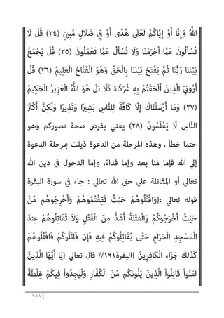 ١٥٧
ِ‫ﻪ‬‫ﻴ‬ِ‫ﻓ‬ ْ‫ﻢ‬ُ‫ﻛ‬‫ُﻮ‬‫ﻠ‬ِ‫ﺗ‬‫َﺎ‬‫ﻘ‬ُ‫ﻳ‬ ‫ﻰ‬‫ﱠ‬‫ﺘ‬َ‫ﺣ‬ ِ‫ام‬َ‫ﺮ‬َ‫ﺤ‬ْ‫ﻟ‬‫ا‬ ِ‫ِﺪ‬‫ﺠ‬ْ‫ﺴ‬َ‫ﻤ‬ْ‫ﻟ‬‫ا‬ َ‫ﺪ‬‫ﻨ‬ِ‫ﻋ‬ ْ‫ﻢ‬ُ‫ﻫ‬‫ُﻮ‬‫ﻠ‬ِ‫ﺗ‬‫َﺎ‬‫ﻘ‬ُ‫ﺗ‬ َ‫ﻻ‬َ‫و‬ ِ‫ﻞ‬ْ‫ﺘ‬َ‫ﻘ‬ْ‫ﻟ‬‫ا‬
َ‫ﻦ‬‫ِﻳ‬‫ﺮ‬ِ‫ﻓ‬‫َﺎ‬‫ﻜ‬ْ‫ﻟ‬‫ا‬ ‫اء‬َ‫ﺰ‬َ‫ﺟ‬ َ
‫ﻚ‬ِ‫ﻟ‬َ‫ﺬ‬َ‫ﻛ‬ ْ‫ﻢ‬ُ‫ﻫ‬‫ُﻮ‬‫ﻠ‬ُ‫ﺘ‬ْ‫ﻗ‬‫َﺎ‬‫ﻓ‬ ْ‫ﻢ‬ُ‫ﻛ‬‫ُﻮ‬‫ﻠ‬َ‫ﺗ‬‫َﺎ‬‫ﻗ‬ ‫ن‬ِ‫ﺈ‬َ‫ﻓ‬
{
‫اﻟﺒﻘﺮة‬
١٩١
//
‫ﻓﻴﻘﻮل‬ ‫ﺣﺪﻳﺜﻪ‬ ‫ﺻﺒﺤﻲ‬ ‫اﺣﻤﺪ‬ ‫وﻳﺴﺘﺄﻧﻒ‬
:
‫اﻟﺘﺎﻟﻴﺔ‬ ‫اﻵﻳﺔ‬ ‫وﺗﻘﻮل‬
ْ‫ﻢ‬ُ‫ﻛ‬‫ﺎ‬‫ﱠ‬‫ﻳ‬ِ‫إ‬ ْ‫و‬َ‫أ‬ ‫ﺎ‬‫ﱠ‬‫ﻧ‬ِ‫إ‬َ‫و‬ ُ ‫ﱠ‬‫ﷲ‬ ِ‫ُﻞ‬‫ﻗ‬ ِ
‫ض‬ْ‫ر‬َ ْ‫اﻷ‬َ‫و‬ ِ
‫ات‬َ‫و‬ َ
‫ام‬‫ﱠ‬‫اﻟﺴ‬ َ‫ﻦ‬ِ‫ﻣ‬ ْ‫ﻢ‬ُ‫ﻜ‬ُ‫ﻗ‬ُ‫ز‬ْ‫ﺮ‬َ‫ﻳ‬ ْ‫ﻦ‬َ‫ﻣ‬ ْ
‫ُﻞ‬‫ﻗ‬
ٍ‫ني‬ِ‫ﺒ‬ُ‫ﻣ‬ ٍ‫ل‬ َ
‫ﻼ‬ َ‫ﺿ‬ ِ
‫ﰲ‬ ْ‫و‬َ‫أ‬ ‫ى‬ً‫ﺪ‬ُ‫ﻫ‬ َ
‫ﲆ‬َ‫ﻌ‬َ‫ﻟ‬
)
٢٤
(
‫ﺎ‬َ‫ﻨ‬ْ‫ﻣ‬َ‫ﺮ‬ْ‫ﺟ‬َ‫أ‬ ‫ﱠ‬
‫ام‬َ‫ﻋ‬ َ‫ن‬‫ُﻮ‬‫ﻟ‬َ‫ﺄ‬ْ‫ُﺴ‬‫ﺗ‬ َ‫ﻻ‬ ْ
‫ُﻞ‬‫ﻗ‬
َ‫ن‬‫ُﻮ‬‫ﻠ‬َ‫ﻤ‬ْ‫ﻌ‬َ‫ﺗ‬ ‫ﱠ‬
‫ام‬َ‫ﻋ‬ ُ
‫ل‬َ‫ﺄ‬ْ‫ﺴ‬ُ‫ﻧ‬ َ‫ﻻ‬َ‫و‬
)
٢٥
(
‫ﻳﻘﻞ‬ ‫مل‬
:
‫ﻣﺴﺌﻮﻟ‬ ‫ﻟﺴﺘﻢ‬
‫ﻋﻦ‬ ‫ني‬
‫اﻣﻜﻢ‬‫ﺮ‬‫إﺟ‬ ‫ﻋﻦ‬ ‫ﻣﺴﺌﻮﻟني‬ ‫وﻟﺴﻨﺎ‬ ‫اﻣﻨﺎ‬‫ﺮ‬‫إﺟ‬
.
‫اﻟﺠﺮم‬ ‫ﻧﺴﺐ‬ ‫ﺑﻞ‬
‫ﻟﻨﻔﺴﻪ‬
-
‫اﻟﻨﺒﻰ‬ ‫وﻫﻮ‬
-
‫ﻣﺠﺮد‬ ‫إﻻ‬ ‫اﳌﺠﺮﻣني‬ ‫إﱃ‬ ‫ﻳﻨﺴﺐ‬ ‫ومل‬
‫اﻟﻌﻤﻞ‬
]..
‫اﻟﺒﻨﺪاري‬ ‫ﻗﻠﺖ‬
:
‫اﻟﻨﺒﻲ‬ ‫ﻳﻜﻦ‬ ‫مل‬
)
‫ﻋﻠﻴﻪ‬ ‫ﷲ‬ ‫ﺻﲇ‬
‫وﺳﻠﻢ‬
(
‫اﻟﺴﻔﻴﻪ‬ ‫ذﻫﺐ‬ ‫ﻛام‬ ‫اﻟﺠﺮم‬ ‫ﻟﻨﻔﺴﻪ‬ ‫ﻳﻨﺴﺐ‬ ‫ﻳﻮم‬ ‫ذات‬
‫ﷲ‬ ‫رﺳﻮل‬ ‫أرﺗﻜﺐ‬ ‫وﻣﺎ‬ ، ‫ﺻﺒﺤﻲ‬
)
‫وﺳﻠﻢ‬ ‫ﻋﻠﻴﻪ‬ ‫ﷲ‬ ‫ﺻﲇ‬
(
‫ﻳﻮﻣﺎ‬
‫اﻟﻨﺒﻲ‬ ‫ﻣﻦ‬ ‫ﺑﻴﺎن‬ ‫ﺑﺎب‬ ‫ﻣﻦ‬ ‫ﻫﺬا‬ ‫إمنﺎ‬ ‫ﻟﻨﻔﺴﻪ‬ ‫ﻳﻨﺴﺒﻪ‬ ‫ﺣﺘﻲ‬ ‫ﺟﺮﻣﺎ‬
)
‫وﺳﻠﻢ‬ ‫ﻋﻠﻴﻪ‬ ‫ﷲ‬ ‫ﺻﲇ‬
(
‫واﻟﺴﻴﺎق‬ ، ‫اﳌﺠﺮﻣﻮن‬ ‫ﻫﻢ‬ ‫أﻧﻬﻢ‬ ‫ﻣﺆدب‬
‫ﻟﻠﻜﻔﺎر‬ ‫ﻳﻘﻮل‬ ‫أﻧﻪ‬
) :
ِ‫ُﻞ‬‫ﻗ‬ ِ
‫ض‬ْ‫ر‬َ ْ‫اﻷ‬َ‫و‬ ِ
‫ات‬َ‫و‬ َ
‫ام‬‫ﱠ‬‫اﻟﺴ‬ َ‫ﻦ‬ِ‫ﻣ‬ ْ‫ﻢ‬ُ‫ﻜ‬ُ‫ﻗ‬ُ‫ز‬ْ‫ﺮ‬َ‫ﻳ‬ ْ‫ﻦ‬َ‫ﻣ‬ ْ
‫ُﻞ‬‫ﻗ‬
 