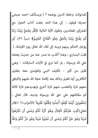 ١٥٩
َ‫أ‬ ْ‫ا‬‫ﻮ‬ُ‫ﻤ‬َ‫ﻠ‬ْ‫ﻋ‬‫ا‬َ‫و‬
َ‫ني‬ِ‫ﻘ‬‫ﱠ‬‫ﺘ‬ُ‫ﻤ‬ْ‫ﻟ‬‫ا‬ َ‫ﻊ‬َ‫ﻣ‬ َ ّ‫ﷲ‬ ‫ﱠ‬‫ن‬
{
‫اﻟﺘﻮﺑﺔ‬
١٢٣
//
‫أﻳﻀﺎ‬ ‫وﻳﻘﻮل‬
:
}
‫ﱠ‬‫ن‬ِ‫إ‬
َ
‫َﻖ‬‫ﻠ‬َ‫ﺧ‬ َ‫م‬ْ‫ﻮ‬َ‫ﻳ‬ ِّ‫ﷲ‬ ِ
‫ﺎب‬َ‫ﺘ‬ِ‫ﻛ‬ ِ
‫ﰲ‬ ً‫ا‬‫ﺮ‬ْ‫ﻬ‬َ‫ﺷ‬ َ َ
‫ﴩ‬َ‫ﻋ‬ ‫ﺎ‬َ‫ﻨ‬ْ‫ﺛ‬‫ا‬ ِّ‫ﷲ‬ َ‫ﺪ‬‫ﻨ‬ِ‫ﻋ‬ ِ‫ر‬‫ﻮ‬ُ‫ﻬ‬‫اﻟﺸﱡ‬ َ‫ة‬‫ﱠ‬‫ﺪ‬ِ‫ﻋ‬
َ‫ﻼ‬َ‫ﻓ‬ ُ‫ﻢ‬‫ﱢ‬‫ﻴ‬َ‫ﻘ‬ْ‫ﻟ‬‫ا‬ ُ‫ﻦ‬‫ﻳ‬‫ﱢ‬‫ﺪ‬‫اﻟ‬ َ
‫ﻚ‬ِ‫ﻟ‬َ‫ذ‬ ٌ‫م‬ُ‫ﺮ‬ُ‫ﺣ‬ ٌ‫ﺔ‬َ‫ﻌ‬َ‫ﺑ‬ْ‫ر‬َ‫أ‬ ‫ﺎ‬َ‫ﻬ‬ْ‫ﻨ‬ِ‫ﻣ‬ َ
‫ض‬ْ‫ر‬َ‫ﻷ‬‫ا‬َ‫و‬ ‫ات‬َ‫و‬ َ
‫ام‬‫ﱠ‬‫اﻟﺴ‬
ُ‫ﻔ‬‫ﻧ‬َ‫أ‬ ‫ﱠ‬‫ﻦ‬ِ‫ﻬ‬‫ﻴ‬ِ‫ﻓ‬ ْ‫ا‬‫ﻮ‬ُ‫ﻤ‬ِ‫ﻠ‬ْ‫ﻈ‬َ‫ﺗ‬
ْ‫ﻢ‬ُ‫ﻜ‬َ‫ﻧ‬‫ُﻮ‬‫ﻠ‬ِ‫ﺗ‬‫َﺎ‬‫ﻘ‬ُ‫ﻳ‬ َ
‫َام‬‫ﻛ‬ ً‫ﺔ‬‫ﱠ‬‫ﻓ‬‫َﺂ‬‫ﻛ‬ َ‫ني‬ِ‫ﻛ‬ِ ْ
‫ﴩ‬ُ‫ﻤ‬ْ‫ﻟ‬‫ا‬ ْ‫ا‬‫ُﻮ‬‫ﻠ‬ِ‫ﺗ‬‫َﺎ‬‫ﻗ‬َ‫و‬ ْ‫ﻢ‬ُ‫ﻜ‬َ‫ﺴ‬
َ‫ني‬ِ‫ﻘ‬‫ﱠ‬‫ﺘ‬ُ‫ﻤ‬ْ‫ﻟ‬‫ا‬ َ‫ﻊ‬َ‫ﻣ‬ َ ّ‫ﷲ‬ ‫ﱠ‬‫ن‬َ‫أ‬ ْ‫ا‬‫ﻮ‬ُ‫ﻤ‬َ‫ﻠ‬ْ‫ﻋ‬‫ا‬َ‫و‬ ً‫ﺔ‬‫ﱠ‬‫ﻓ‬‫َﺂ‬‫ﻛ‬
{
‫اﻟﺘﻮﺑﺔ‬
٣٦
//
‫وﻳﻘﻮل‬
‫ﺳﺒﺤﺎﻧﻪ‬
):
ِ
‫ﰲ‬ ْ‫ا‬‫ﻮ‬ُ‫ﻨ‬َ‫ﻌ‬َ‫ﻃ‬َ‫و‬ ْ‫ﻢ‬ِ‫ﻫ‬ِ‫ﺪ‬ْ‫ﻬ‬َ‫ﻋ‬ ِ‫ﺪ‬ْ‫ﻌ‬َ‫ﺑ‬ ‫ﻦ‬‫ﱢ‬‫ﻣ‬ ‫ﻢ‬ُ‫ﻬ‬َ‫ﻧ‬‫ﺎ‬َ ْ‫مي‬َ‫أ‬ ْ‫ا‬‫ﻮ‬ُ‫ﺜ‬َ‫ﻜ‬‫ﱠ‬‫ﻧ‬ ‫ن‬ِ‫إ‬َ‫و‬
ْ‫ﻔ‬ُ‫ﻜ‬ْ‫ﻟ‬‫ا‬ َ‫ﺔ‬‫ﱠ‬ ِ‫مئ‬َ‫أ‬ ْ‫ا‬‫ُﻮ‬‫ﻠ‬ِ‫ﺗ‬‫َﺎ‬‫ﻘ‬َ‫ﻓ‬ ْ‫ﻢ‬ُ‫ﻜ‬ِ‫ﻨ‬‫ﻳ‬ِ‫د‬
َ‫ﻮن‬ُ‫ﻬ‬َ‫ﺘ‬‫ﻨ‬َ‫ﻳ‬ ْ‫ﻢ‬ُ‫ﻬ‬‫ﱠ‬‫ﻠ‬َ‫ﻌ‬َ‫ﻟ‬ ْ‫ﻢ‬ُ‫ﻬ‬َ‫ﻟ‬ َ‫ن‬‫ﺎ‬َ ْ‫مي‬َ‫أ‬ َ‫ﻻ‬ ْ‫ﻢ‬ُ‫ﻬ‬‫ﱠ‬‫ﻧ‬ِ‫إ‬ ِ‫ﺮ‬
{
‫اﻟﺘﻮﺑﺔ‬
١٢
//
-
}
ِ‫ﺮ‬ِ‫اﻵﺧ‬ ِ‫م‬ْ‫ﻮ‬َ‫ﻴ‬ْ‫ﻟ‬‫ِﺎ‬‫ﺑ‬ َ‫ﻻ‬َ‫و‬ ِّ‫ِﺎهلل‬‫ﺑ‬ َ‫ن‬‫ﻮ‬ُ‫ﻨ‬ِ‫ﻣ‬ْ‫ﺆ‬ُ‫ﻳ‬ َ‫ﻻ‬ َ‫ﻦ‬‫ﻳ‬ِ‫ﱠﺬ‬‫ﻟ‬‫ا‬ ْ‫ا‬‫ُﻮ‬‫ﻠ‬ِ‫ﺗ‬‫َﺎ‬‫ﻗ‬
َ‫ﻦ‬ِ‫ﻣ‬ ‫ﱢ‬
‫ﻖ‬َ‫ﺤ‬ْ‫ﻟ‬‫ا‬ َ‫ﻦ‬‫ﻳ‬ِ‫د‬ َ‫ن‬‫ﻮ‬ُ‫ﻨ‬‫ﻳ‬ِ‫ﺪ‬َ‫ﻳ‬ َ‫ﻻ‬َ‫و‬ ُ‫ﻪ‬ُ‫ﻟ‬‫ﻮ‬ُ‫ﺳ‬َ‫ر‬َ‫و‬ ُ ّ‫ﷲ‬ َ‫م‬‫ﱠ‬‫ﺮ‬َ‫ﺣ‬ ‫ﺎ‬َ‫ﻣ‬ َ‫ن‬‫ﻮ‬ُ‫ﻣ‬‫ﱢ‬‫ﺮ‬َ‫ﺤ‬ُ‫ﻳ‬ َ‫ﻻ‬َ‫و‬
َ‫ﺘ‬ِ‫ﻜ‬ْ‫ﻟ‬‫ا‬ ْ‫ا‬‫ُﻮ‬‫ﺗ‬‫و‬ُ‫أ‬ َ‫ﻦ‬‫ﻳ‬ِ‫ﱠﺬ‬‫ﻟ‬‫ا‬
ْ‫ﻢ‬ُ‫ﻫ‬َ‫و‬ ٍ‫ﺪ‬َ‫ﻳ‬ ‫ﻦ‬َ‫ﻋ‬ َ‫ﺔ‬َ‫ﻳ‬ْ‫ﺰ‬ِ‫ﺠ‬ْ‫ﻟ‬‫ا‬ ْ‫ا‬‫ﻮ‬ُ‫ﻄ‬ْ‫ﻌ‬ُ‫ﻳ‬ ‫ﻰ‬‫ﱠ‬‫ﺘ‬َ‫ﺣ‬ َ
‫ﺎب‬
َ‫ن‬‫و‬ُ‫ﺮ‬ِ‫ﻏ‬‫ﺎ‬َ‫ﺻ‬
{
‫اﻟﺘﻮﺑﺔ‬
٢٩
] //
‫اﻟﺒﻨﺪاري‬ ‫ﻗﻠﺖ‬
:
‫أﺣﻤﺪ‬ ‫ﻗﻮل‬ ‫ﻓام‬
‫ﺑﺎﻟﻜﻔﺮ‬ ‫اﻟﺤﻜﻢ‬ ‫ﺗﺄﺟﻴﻞ‬ ‫وﺗﺮ‬ ‫ﻋﲇ‬ ‫ﻳﴬب‬ ‫ال‬‫ﺰ‬‫ﻳ‬ ‫ﻻ‬ ‫ﻫﻞ‬ ‫؟؟‬ ‫ﻣﻨﺼﻮر‬
‫اه‬‫ﺮ‬‫ﺗ‬ ‫أم‬ ‫اﻟﻘﻴﺎﻣﺔ‬ ‫ﻳﻮم‬ ‫إﱄ‬ ‫واﳌﴩﻛني‬ ‫اﻟﻜﺎﻓﺮﻳﻦ‬ ‫ﻣﻘﺎﺗﻠﺔ‬ ‫وﻋﺪم‬
‫وﻟ‬ ‫واﻟﻔﺘﻨﺔ‬ ‫اﻟﺸﺒﻬﺎت‬ ‫ﺑﺤﻮر‬ ‫ﰲ‬ ‫وﻏﺎص‬ ‫ﻏﻄﺲ‬ ‫ﻗﺪ‬ ‫واﻫام‬
‫ﺨﺒﻂ‬
 