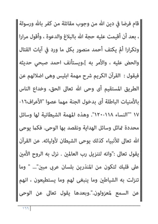 ١٦٥
‫وﻗﺖ‬ ‫ﰲ‬ ‫اﳌﺆﻣﻨني‬ ‫اﺳﺘﻀﻌﺎف‬ ‫اﺣﻞ‬‫ﺮ‬‫ﻣ‬ ‫ﻣﻦ‬ ‫ﻣﺮﺣﻠﺔ‬ ‫ﺗﻌﺎﻟﺞ‬ ‫ﻛﺎﻧﺖ‬
‫ﻓﱰة‬ ‫ﰲ‬ ‫مبﻜﺔ‬ ‫أﻧﺰﻟﺖ‬ ‫أﻧﻬﺎ‬ ‫ﺑﺪﻟﻴﻞ‬ ، ‫واﻟﻜﺎﻓﺮﻳﻦ‬ ‫اﻟﻜﻔﺮ‬ ‫ﺳﻄﻮة‬
‫ﻟﻠﻤﺆﻣﻨني‬ ‫ﻳﺆذن‬ ‫مل‬ ‫اﻟﺬي‬ ‫اﻟﻮﻗﺖ‬ ‫وﻫﺬا‬ ، ‫اﳌﺆﻣﻨني‬ ‫اﺳﺘﻀﻌﺎف‬
‫اﻟﺴﻴﻒ‬ ‫وإﻋامل‬ ‫ﺑﺎﻟﻘﺘﺎل‬
[
‫ﻓﻴﻘﻮل‬ ‫ﺻﺒﺤﻲ‬ ‫وﻳﺴﺘﺄﻧﻒ‬
:
‫أن‬
‫اﻟﻘ‬ ‫اﻟﺮﺳﻮل‬ ‫ﻫﻮ‬ ‫اﻟﻘﺮآن‬
،‫ﻳﺘﲆ‬ ‫ﻗﺮآن‬ ‫ﻫﻨﺎك‬ ‫ﻇﻞ‬ ‫ﻃﺎﳌﺎ‬ ‫ﺑﻴﻨﻨﺎ‬ ‫ﺎﺋﻢ‬
‫اﻟﺴﺎﻋﺔ‬ ‫ﻗﻴﺎم‬ ‫اﱃ‬ ‫وﻋﻼ‬ ‫ﺟﻞ‬ ‫ﷲ‬ ‫ﺑﻘﺪرة‬ ‫ﻣﺤﻔﻮظ‬ ‫ﻫﻮ‬ ‫وﻃﺎﳌﺎ‬
.
‫ﻗﻴﺎم‬ ‫اﱃ‬ ‫اﻟﻨﺎس‬ ‫ﻋﲆ‬ ‫ﺗﻌﺎﱃ‬ ‫ﷲ‬ ‫ﺣﺠﺔ‬ ‫ﻳﻈﻞ‬ ‫أن‬ ‫اﻟﻘﺮآن‬ ‫وﻣﻬﻤﺔ‬
‫اﻟﺴﺎﻋﺔ‬
.
‫اﻟﻘﺮآن‬ ‫ﺑﺘﺒﻠﻴﻎ‬ ‫ﻗﺎم‬ ‫ﻛﺮﺳﻮل‬ ‫وﻟﻜﻨﻪ‬ ‫ﻣﺎت‬ ‫ﺑﴩ‬ ‫اﻟﻨﺒﻰ‬
‫ﻫﺬه‬ ‫ﰱ‬ ‫دﻗﻴﻘﺔ‬ ‫آﺧﺮ‬ ‫اﱃ‬ ‫ﻋﻬﺪه‬ ‫ﻣﻦ‬ ‫ﻟﻠﻌﺎﳌني‬ ‫رﺣﻤﺔ‬ ‫ﺳﻴﻈﻞ‬ ‫اﻟﺬى‬
‫اﻟﺪﻧﻴﺎ‬
.
‫ﻣﺤ‬
‫واﻟﻘﺮآن‬ ‫واﳌﻜﺎن‬ ‫ﺑﺎﻟﺰﻣﺎن‬ ‫ﻣﺤﺪودا‬ ‫ﻛﺎن‬ ‫ﻛﺒﴩ‬ ‫ﻤﺪ‬
‫اﻟﻨﺎس‬ ‫ﻋﲆ‬ ‫وﺣﻜام‬ ‫ﻟﻠﻬﺪاﻳﺔ‬ ‫ﻋﻠام‬ ‫ﻳﻈﻞ‬ ‫ﺑﻌﺪه‬
–
‫ﺧﺼﻮﺻﺎ‬
‫اﻟﺸﻴﻄﺎن‬ ‫ﺑﻬﻢ‬ ‫ﺗﻼﻋﺐ‬ ‫اذا‬ ‫ـ‬ ‫اﳌﺴﻠﻤني‬
.
‫ﻳﻘﺪم‬ ‫مل‬ ‫واﻟﺸﻴﻄﺎن‬
‫اﺳﺘﻘﺎﻟﺘﻪ‬
.
‫ﻗﻴﺎم‬ ‫اﱃ‬ ‫اﻟﻨﺎس‬ ‫اﺿﻼل‬ ‫ﰱ‬ ‫ﻣﻬﻤﺘﻪ‬ ‫ﻳﺆدى‬ ‫ﺳﻴﻈﻞ‬
‫اﻟﺴﺎﻋﺔ‬
] .
‫اﻟﺒﻨﺪاري‬ ‫ﻗﻠﺖ‬
:
‫ﻣﺎ‬ ‫ﻟﻴﺒﻄﻞ‬ ‫ان‬‫ر‬‫واﻟﺪو‬ ‫اﻟﻠﻒ‬ ‫ﻫﺬا‬ ‫ﻛﻞ‬
 