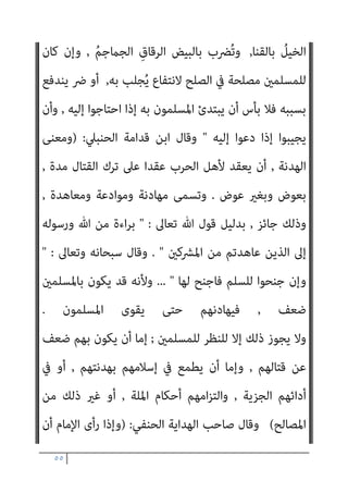 ٥٤
‫اﻷﺣﻜﺎم‬ ‫ﻋﻦ‬ ‫ﺗﺘﺤﺪث‬
//
‫اﻟﺘﻲ‬
‫اﳌﺴﻠﻤني‬ ‫ﺑني‬ ‫ﺗﻜﻮن‬ ‫أن‬ ‫ﻳﻨﺒﻐﻲ‬
‫واﻟﻜﺎﻓﺮﻳﻦ‬
)
‫واﳌﻌﺎداة‬ ‫اﳌﻮاﻻة‬ ‫أﺣﻜﺎم‬
// (
‫مل‬ ‫اﻟﺼﻠﺢ‬ ‫ﻫﺬا‬ ‫ﻓﺈن‬
‫اﳌﺴﻠﻤني‬ ‫ﻣﺼﻠﺤﺔ‬ ‫اﺑﺘﻐﺎء‬ ‫ﻗﺎﻋﺪة‬ ‫ﻋﲆ‬ ‫ﻳﻘﻢ‬
//
‫ﴐر‬ ‫ﻋﲆ‬ ‫ﻗﺎم‬ ‫وإمنﺎ‬
‫اﳌﺴﻠﻤني‬
,
‫اﻟﴩﻋﻴﺔ‬ ‫اﻟﺴﻴﺎﺳﺔ‬ ‫ﻓﻘﻪ‬ ‫ﰲ‬ ‫اﳌﻘﺮرة‬ ‫اﻟﻘﻮاﻋﺪ‬ ‫وﻣﻦ‬
/
‫أن‬
‫ﺑﻞ‬ ‫ﻣﺼﻠﺤﺔ‬ ‫ﻓﻴﻪ‬ ‫ﻳﻜﻦ‬ ‫مل‬ ‫ﻓام‬ ‫ﺑﺎﳌﺼﻠﺤﺔ‬ ‫ﻣﻨﻮط‬ ‫اﻹﻣﺎم‬ ‫ﺗﴫف‬
‫ﻓ‬ ‫ﻣﻔﺴﺪة‬
‫ﻗﺎل‬ ‫ﺑﺎﻟﻔﺴﺎد‬ ‫ﻳﺄﻣﺮ‬ ‫ﻻ‬ ‫اﻟﴩع‬ ‫ﻷن‬ ‫ﺑﺎﻃﻞ؛‬ ‫ﺗﴫف‬ ‫ﻬﻮ‬
‫ﺗﻌﺎﱃ‬ ‫ﷲ‬ ‫رﺣﻤﻪ‬ ‫اﻟﺸﺎﻓﻌﻲ‬
) :
‫اﳌﴩﻛني‬ ‫ﻣﻦ‬ ‫ﻗﻮم‬ ‫ﺳﺄل‬ ‫وإذا‬
ً‫ﺔ‬‫ﻣﻬﺎدﻧ‬
,
‫أن‬ ‫رﺟﺎء‬ ‫ﻟﻠﻤﺴﻠﻤني‬ ‫اﻟﻨﻈﺮ‬ ‫ﻋﲆ‬ ‫ﻣﻬﺎدﻧﺘﻬﻢ‬ ‫ﻓﻠﻺﻣﺎم‬
‫مل‬ ‫إذا‬ ‫ﻣﻬﺎدﻧﺘﻬﻢ‬ ‫ﻟﻪ‬ ‫وﻟﻴﺲ‬ ،‫ﻣﺆوﻧﺔ‬ ‫ﺑﻼ‬ ‫اﻟﺠﺰﻳﺔ‬ ‫ﻳﻌﻄﻮا‬ ‫أو‬ ‫ﻳﺴﻠﻤﻮا‬
‫ﻧﻈﺮ‬ ‫ذﻟﻚ‬ ‫ﰲ‬ ‫ﻳﻜﻦ‬
(
‫وﻗﺎل‬
:
‫ﻣﺎ‬ ‫ﻋﲆ‬ ‫اﻹﻣﺎم‬ ‫ﺻﺎﻟﺤﻬﻢ‬ ‫وإن‬
‫ﻻ‬
‫ﻧﻘﻀﻪ‬ ‫ﻓﺎﻟﻄﺎﻋﺔ‬ ‫ﻳﺠﻮز‬
(
|
‫اﻟﺸﺎﻓﻌﻲ‬ ‫اﳌﺎوردي‬ ‫وﻗﺎل‬
) :
‫مل‬ ‫وإذا‬
‫ﻳﻬﺎدﻧﻬﻢ‬ ‫أن‬ ‫ﻳﺠﺰ‬ ‫مل‬ ‫ﴐورة‬ ‫اﳌﻬﺎدﻧﺔ‬ ‫ﻋﻘﺪ‬ ‫إﱃ‬ ‫ﺗﺪع‬
(
‫اﺑﻦ‬ ‫وﻗﺎل‬
‫اﳌﺎﻟيك‬ ‫اﻟﻌﺮيب‬
 :
‫ة‬‫ﱠ‬‫ﺰ‬ِ‫ﻋ‬ ‫ﻋﲆ‬ ‫اﳌﺴﻠﻤﻮن‬ ‫ﻛﺎن‬ ‫إذا‬
,
‫وﻣﻨﻌﺔ‬ ‫ﻗﻮة‬ ‫وﰲ‬
,
‫وﻣﻘﺎﻧﺐ‬
‫ﻋﺪﻳﺪة‬
,
‫ﺷﺪﻳﺪة‬ ‫وﻋﺪة‬
:
‫ُﻄﻌﻦ‬‫ﺗ‬ ‫ﺣﺘﻰ‬ ‫ﺻﻠﺢ‬ ‫ﻓﻼ‬
 