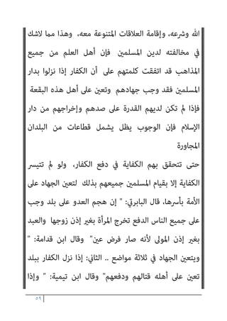 ٥٨
‫وﺟﺪمتﻮﻫﻢ‬ ‫ﺣﻴﺚ‬
. 
‫ﳌﺼﺎﻟﺤﺔ‬ ‫اﻟﻌﴩ‬ ‫ﻣﺪة‬ ‫ﻣﻨﻪ‬ ‫ﺧﺺ‬ ‫ﻋﺎم‬
‫ا‬‫ﴩ‬‫ﻋ‬ ‫اﻟﺤﺪﻳﺒﻴﺔ‬ ‫ﻳﻮم‬ ‫ﻗﺮﻳﺸﺎ‬ ‫وﺳﻠﻢ‬ ‫ﻋﻠﻴﻪ‬ ‫ﷲ‬ ‫ﺻﲆ‬ ‫اﻟﻨﺒﻲ‬
,
‫ﻓﻔﻴام‬
‫اﻟﻌﻤﻮم‬ ‫ﻣﻘﺘﴣ‬ ‫ﻋﲆ‬ ‫ﻳﺒﻘﻰ‬ ‫اد‬‫ز‬

‫ﻣﻨﺎﻗﺸﺔ‬ ‫ﻫﻨﺎ‬ ‫اﳌﻘﺼﻮد‬ ‫وﻟﻴﺲ‬
‫اﻟ‬ ‫اﳌﺪة‬ ‫ﻛﻢ‬
‫ﻟﻬﺎ‬ ‫ﻣﺪى‬ ‫أﻗﴡ‬ ‫أو‬ ‫ﺠﺎﺋﺰة‬
‫اﻟﺼﻠﺢ‬ ‫أن‬ ‫ﺑﻴﺎن‬ ‫اﻟﻘﺼﺪ‬ ‫إذ‬
‫ﻷﻧﻪ‬ ‫ﻳﺼﻠﺢ‬ ‫ﻻ‬ ‫اﳌﺆﺑﺪ‬
‫أوﻻ‬
:
‫ﻓﻴﻪ‬ ‫وﻫﺬا‬ ‫اﻟﺠﻬﺎد‬ ‫إﺑﻄﺎل‬ ‫إﱃ‬ ‫ﻳﻔﴤ‬
،‫ﻟﻠﴩﻳﻌﺔ‬ ‫ﺗﻐﻴري‬
‫وﺛﺎﻧﻴﺎ‬
:
‫ﺑﻞ‬ ‫ﻋﻠﻴﻪ‬ ‫ﻳﺤﺎﻓﻈﻮن‬ ‫ﻻ‬ ‫اﻟﻜﻔﺎر‬ ‫ﻓﺈن‬
‫ﺳﻴﻨﻘﻀﻮﻧﻪ‬
‫ﻣﻦ‬ ‫ﻟﻴﺴﻮا‬ ‫ﻷﻧﻬﻢ‬

‫وﻋﻬﺪﻫﻢ‬ ‫ﻷﻣﺎﻧﺎﺗﻬﻢ‬ ‫ﻫﻢ‬ ‫اﻟﺬﻳﻦ‬
‫اﻋﻮن‬‫ر‬

‫ﻳﺘﻌﻄﻞ‬ ‫ﻻ‬ ‫ﺣﺘﻰ‬ ،‫زﻣﻨﻲ‬ ‫ﺑﻮﻗﺖ‬ ‫ﺗﻮﻗﻴﺘﻪ‬ ‫ﻳﻨﺒﻐﻲ‬ ‫ﺑﻞ‬
‫اﻟﺠﻬﺎد‬
‫اﻟﺬي‬
‫ﻟﻬﻢ‬ ‫اﻟﻬﺪاﻳﺔ‬ ‫ﺳﺒﻞ‬ ‫ﺗﻴﺴري‬ ‫ﰲ‬ ‫ﺑﺎﻟﻌﺒﺎد‬ ‫ﷲ‬ ‫رﺣﻤﺔ‬ ‫ﻣﻀﻤﻮﻧﻪ‬
‫ﻛام‬
‫وﺳﻠﻢ‬ ‫ﻋﻠﻴﻪ‬ ‫ﷲ‬ ‫ﺻﲆ‬ ‫رﺳﻮﻟﻪ‬ ‫ﻋﻦ‬ ‫ﺗﻌﺎﱃ‬ ‫ﷲ‬ ‫ﻗﺎل‬
:
‫أرﺳﻠﻨﺎك‬ ‫وﻣﺎ‬
‫ﺟﻮاز‬ ‫ﻋﺪم‬ ‫اﻟﺼﺤﻴﺤﺔ‬ ‫اﻟﻬﺪﻧﺔ‬ ‫ﴍوط‬ ‫وﻣﻦ‬ ،‫ﻟﻠﻌﺎﳌني‬ ‫رﺣﻤﺔ‬ ‫إﻻ‬
‫اﻹﺳﻼم‬ ‫دار‬ ‫ﻣﻦ‬ ‫ﻋﻠﻴﻪ‬ ‫ﻏﻠﺐ‬ ‫ﻣﺎ‬ ‫ﻋﲆ‬ ‫اﻟﻜﺎﻓﺮ‬ ‫ار‬‫ﺮ‬‫إﻗ‬
‫ﻌﱰف‬ُ‫ﻳ‬ ‫ﺑﺤﻴﺚ‬
‫ﺗ‬ ‫متﻠﻚ‬ ‫ﰲ‬ ‫ﺑﺄﺣﻘﻴﺘﻪ‬ ‫ﻟﻪ‬
‫اﻷرض‬ ‫ﻠﻚ‬
‫ﺣﻜﻢ‬ ‫ﻳﺨﺎﻟﻒ‬ ‫مبﺎ‬ ‫ﺣﻜﻤﻬﺎ‬ ‫وﰲ‬
 