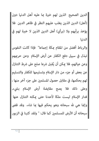 ٦٠
‫أﻧﻪ‬ ‫رﻳﺐ‬ ‫ﻓﻼ‬ ‫اﻹﺳﻼم‬ ‫ﺑﻼد‬ ‫اﻟﻌﺪو‬ ‫دﺧﻞ‬
‫ﻋﲆ‬ ‫دﻓﻌﻪ‬ ‫ﻳﺠﺐ‬
‫اﻷﻗﺮب‬
‫اﻟﻮاﺣﺪة‬ ‫اﻟﺒﻠﺪة‬ ‫مبﻨﺰﻟﺔ‬ ‫ﻛﻠﻬﺎ‬ ‫اﻹﺳﻼم‬ ‫ﺑﻼد‬ ‫إذ‬ ‫ﻓﺎﻷﻗﺮب‬
,
‫ﻏﺮﻳﻢ‬ ‫وﻻ‬ ‫واﻟﺪ‬ ‫إذن‬ ‫ﺑﻼ‬ ‫إﻟﻴﻪ‬ ‫اﻟﻨﻔري‬ ‫ﻳﺠﺐ‬ ‫وأﻧﻪ‬
,
‫أﺣﻤﺪ‬ ‫وﻧﺼﻮص‬
‫ات‬‫ﴫ‬‫اﳌﺨﺘ‬ ‫ﰲ‬ ‫ﻣام‬ ‫ﺧري‬ ‫وﻫﻮ‬ ‫ﺑﻬﺬا‬ ‫ﴏﻳﺤﺔ‬
.
‫ﻳﺠﺐ‬ ‫ﻫﻞ‬ ‫ﻟﻜﻦ‬
‫ﻛﻼم‬ ‫اﻟﻜﻔﺎﻳﺔ؟‬ ‫إﻟﻴﻪ‬ ‫ﻧﻔﺮ‬ ‫إذا‬ ‫اﻟﻨﻔري‬ ‫اﳌﻜﺎن‬ ‫أﻫﻞ‬ ‫ﺟﻤﻴﻊ‬ ‫ﻋﲆ‬
،‫ﻣﺨﺘﻠﻒ‬ ‫ﻓﻴﻪ‬ ‫أﺣﻤﺪ‬
‫وﻗﺘﺎ‬
‫ا‬‫ري‬‫ﻛﺜ‬ ‫اﻟﻌﺪو‬ ‫ﻳﻜﻮن‬ ‫أن‬ ‫ﻣﺜﻞ‬ ‫اﻟﺪﻓﻊ‬ ‫ل‬
‫ﻋﺪوﻫﻢ‬ ‫ﻋﻦ‬ ‫اﻧﴫﻓﻮا‬ ‫إن‬ ‫ﻳﺨﺎف‬ ‫ﻟﻜﻦ‬ ‫ﺑﻪ‬ ‫ﻟﻠﻤﺴﻠﻤني‬ ‫ﻃﺎﻗﺔ‬ ‫ﻻ‬
‫اﳌﺴﻠﻤني‬ ‫ﻣﻦ‬ ‫ﻳﺨﻠﻔﻮن‬ ‫ﻣﻦ‬ ‫ﻋﲆ‬ ‫اﻟﻌﺪو‬ ‫ﻋﻄﻒ‬
‫وﻣﻬﺞ‬ ‫ﻣﻬﺠﻬﻢ‬ ‫ﻳﺒﺬﻟﻮا‬ ‫أن‬ ‫ﻳﺠﺐ‬ ‫ﺑﺄﻧﻪ‬ ‫أﺻﺤﺎﺑﻨﺎ‬ ‫ﴏح‬ ‫ﻗﺪ‬ ‫ﻓﻬﻨﺎ‬
‫ﻳﻬﺠﻢ‬ ‫أن‬ ‫وﻧﻈريﻫﺎ‬ ،‫ﻮا‬ُ‫ﻤ‬َ‫ﻠ‬ْ‫ﺴ‬َ‫ﻳ‬ ‫ﺣﺘﻰ‬ ‫اﻟﺪﻓﻊ‬ ‫ﰲ‬ ‫ﻋﻠﻴﻬﻢ‬ ‫ﻳﺨﺎف‬ ‫ﻣﻦ‬
‫اﳌﻘ‬ ‫وﺗﻜﻮن‬ ‫اﳌﺴﻠﻤني‬ ‫ﺑﻼد‬ ‫ﻋﲆ‬ ‫اﻟﻌﺪو‬
‫اﻟﻨﺼﻒ‬ ‫ﻣﻦ‬ ‫أﻗﻞ‬ ‫ﺎﺗﻠﺔ‬
‫اﻟﺤﺮﻳﻢ‬ ‫ﻋﲆ‬ ‫اﺳﺘﻮﻟﻮا‬ ‫اﻧﴫﻓﻮا‬ ‫ﻓﺈن‬
‫ﻻ‬ ‫دﻓﻊ‬ ‫ﻗﺘﺎل‬ ‫وأﻣﺜﺎﻟﻪ‬ ‫ﻓﻬﺬا‬
،‫ﺑﺤﺎل‬ ‫ﻓﻴﻪ‬ ‫اف‬‫ﴫ‬‫اﻻﻧ‬ ‫ﻳﺠﻮز‬ ‫ﻻ‬ ‫ﻃﻠﺐ‬ ‫ﻗﺘﺎل‬
‫ﻣﻦ‬ ‫أﺣﺪ‬ ‫ووﻗﻌﺔ‬
‫اﻟﺒﺎب‬ ‫ﻫﺬا‬
‫اﻟﺠﻬﺎد‬ ‫أﻣﻮر‬ ‫ﰲ‬ ‫ﻳﻌﺘﱪ‬ ‫أن‬ ‫واﻟﻮاﺟﺐ‬
)
‫ﺑﺮأي‬
(
‫أﻫﻞ‬
 