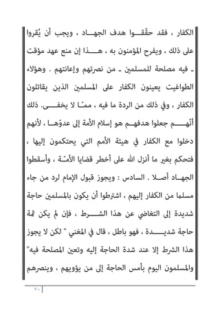 ٦٩
‫اﺑﻊ‬‫ﺮ‬‫اﻟ‬ ‫اﻟﻮﺟﻪ‬ ‫ﰲ‬ ‫ﻛام‬ ، ‫اﻟﻌﻠامﻧﻴﺔ‬ ‫اﳌﻮاﻃﻨﺔ‬ ‫وﻋﻬﺪ‬ ‫ﻋﻘﻴﺪة‬ ‫أﺳﺎس‬
.
‫اﺑﻊ‬‫ﺮ‬‫اﻟ‬
:
‫ﺑﻬﺬا‬ ‫اﻹﻣﺎم‬ ‫ﻗﺒﻮل‬ ‫ﺑﺠﻮاز‬ ‫ﻗﺎﻟﻮا‬ ‫اﻟﺬﻳﻦ‬ ‫اﻟﻌﻠامء‬ ‫أن‬
، ‫اﻟﻜﻔﺎر‬ ‫ﻣﻊ‬ ّ‫اﳌﴤ‬ ‫ﻋﲆ‬ ‫اﳌﺴﻠﻢ‬ ‫اﻹﻣﺎم‬ ‫ﻳﺠﱪ‬ ‫ﻻ‬ ‫ﻗﺎﻟﻮا‬ ، ‫اﻟﴩط‬
‫اﳌﻐﻨﻲ‬ ‫ﰲ‬ ‫ﻗﺎل‬ ، ‫وﻣﻘﺎﺗﻠﺘﻬﻢ‬ ‫ﻣﻨﻬﻢ‬ ‫ﺑﺎﻟﻬﺮب‬ ً‫ا‬‫ﴎ‬ ‫ﻳﺄﻣﺮه‬ ‫أن‬ ‫وﻟﻪ‬
:
)
‫ﻳﺠ‬ ‫وﻻ‬
‫ﺑﺎﻟﻬﺮب‬ ‫ا‬‫ﴎ‬ ‫ﻳﺄﻣﺮه‬ ‫أن‬ ‫وﻟﻪ‬ ‫ﻣﻌﻬﻢ‬ ‫اﳌﴤ‬ ‫ﻋﲆ‬ ‫اﻹﻣﺎم‬ ‫ﱪه‬
‫وﻣﻘﺎﺗﻠﺘﻬﻢ‬ ‫ﻣﻨﻬﻢ‬
. (
‫اﻟﺤﺪﻳﻴﺒﺔ‬ ‫ﺻﻠﺢ‬ ‫ﺣﺪﻳﺚ‬ ‫ذﻟﻚ‬ ‫ﻋﲆ‬ ‫دل‬ ‫ﻛام‬
‫ﻋﲆ‬ ‫اﻟﻘﺒﺾ‬ ‫إﻟﻘﺎء‬ ‫ﰲ‬ ‫ﺑﺄﻧﻔﺴﻬﻢ‬ ‫ﻳﺴﻌﻮن‬ ، ‫اﻟﻄﻮاﻏﻴــﺖ‬ ‫وﻫﺆﻻء‬ ،
‫ﷲ‬ ‫ﻗﺎﺗﻠﻬﻢ‬ ‫اﻟﻜﻔﺎر‬ ‫إﱃ‬ ‫وإﺳﻼﻣﻪ‬ ‫اﳌﺴﻠﻢ‬
.
‫اﻟﺨﺎﻣﺲ‬
:
‫اﻟﻌﻠامء‬ ‫أن‬
‫اﻟﴩ‬ ‫ﺑﻬﺬا‬ ‫اﻹﻣﺎم‬ ‫ﻗﺒﻮل‬ ‫ﺑﺠﻮاز‬ ‫ﻗﺎﻟﻮا‬ ‫اﻟﺬﻳﻦ‬
‫ﻗﺎﻟﻮا‬ ‫ط‬
 :
‫ﻓﻴﺠﻮز‬
‫ﻣﻦ‬ ‫وﻳﻘﺘﻠﻮن‬ ‫ﻧﺎﺣﻴﺔ‬ ‫ﻳﺘﺤﻴﺰوا‬ ‫أن‬ ‫اﻟﻜﻔﺎر‬ ‫ﻣﻦ‬ ‫اﺳﻠﻢ‬ ‫ﳌﻦ‬ ‫ﺣﻴﻨﺌﺬ‬
‫اﻟﻜﻔﺎر‬ ‫ﻣﻦ‬ ‫ﻋﻠﻴﻪ‬ ‫ﻗﺪروا‬
,
‫ﰲ‬ ‫ﻳﺪﺧﻠﻮن‬ ‫وﻻ‬ ‫أﻣﻮاﻟﻬﻢ‬ ‫وﻳﺄﺧﺬون‬
‫اﻟﺼﻠﺢ‬

‫ﻗﺪاﻣﺔ‬ ‫ﻹﺑﻦ‬ ‫اﳌﻐﻨﻲ‬ ‫ﰲ‬ ‫ﻛام‬
.
‫ﻫﻮ‬ ‫اﻟﻜﻔﺎر‬ ‫ﻗﺘﺎل‬ ‫أن‬ ‫ذﻟﻚ‬
‫ﻬـﺎ‬ّ‫ﻳ‬‫ﻟﻴﻘﻮ‬ ، ‫اﳌﻘﺎﺗﻠﺔ‬ ‫ﺳﻴﺎق‬ ‫ﰲ‬ ‫اﻟﺤﺪﻳﺒﻴﺔ‬ ‫ﺻﻠﺢ‬ ‫ﺟﺎء‬ ‫وإمنﺎ‬ ، ‫اﻷﺻﻞ‬
‫ﻓﺈذا‬ ، ‫زﻫﺎ‬ّ‫ﺰ‬‫وﻳﻌ‬
‫ـ‬ ‫ﻏريﻫﻢ‬ ‫ﻋﻬﺪ‬ ‫ﰲ‬ ‫ﻳﺪﺧﻠﻮا‬ ‫مل‬ ‫ـ‬ ‫ﻣﺴﻠﻤﻮن‬ ‫ﻗﺎﺗﻞ‬
 