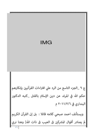 ٧٥
‫واﳌﻌﺮﻓﺔ‬ ‫اﻟﻌﻘﻞ‬ ‫ﰲ‬ ‫اﻟﻀﻌﻒ‬ ‫ﰲ‬ ‫اة‬‫ﺮ‬‫اﳌ‬ ‫مبﻨﺰﻟﺔ‬
,
‫ﻋﻦ‬ ‫واﻟﻌﺠﺰ‬
‫رده‬ ‫ﻓﻴﺠﻮز‬ ‫اﺳﻼﻣﻪ‬ ‫ﻳﺼﺢ‬ ‫ﻻ‬ ‫اﻟﺬي‬ ‫اﻟﻄﻔﻞ‬ ‫ﻓﺎﻣﺎ‬ ‫واﻟﻬﺮب‬ ‫اﻟﺘﺨﻠﺺ‬
‫مبﺴﻠﻢ‬ ‫ﻟﻴﺲ‬ ‫ﻻﻧﻪ‬
.
‫اﻟﻌﲇ‬ ‫ﷲ‬ ‫ﻋﺒﺪ‬ ‫ﺑﻦ‬ ‫ﺣﺎﻣﺪ‬
.
)
٩
(
‫ج‬
٩
_
‫ﺑﺈﻧﻜﺎرﻫﻢ‬ ‫اﻟﻘﺮآﻧﻴني‬ ‫اءات‬‫ﱰ‬‫اﻓ‬ ‫ﻋﲇ‬ ‫اﻟﺮد‬ ‫ﻣﻦ‬ ‫اﻟﺘﺎﺳﻊ‬ ‫اﻟﺠﺰء‬
‫ﺑﺎﻟﻘﺘﻞ‬ ‫اﻹﺳﻼم‬ ‫دﻳﻦ‬ ‫ﻋﻦ‬ ‫اﳌﺮﺗﺪ‬ ‫ﰲ‬ ‫ﷲ‬ ‫ﺣﻜﻢ‬
_
‫اﻟﺪﻛﺘﻮر‬ ‫ﻛﺘﺒﻪ‬
‫ﰲ‬ ‫اﻟﺒﻨﺪاري‬
٦
/
٢
/
٢٠١١
‫م‬
 