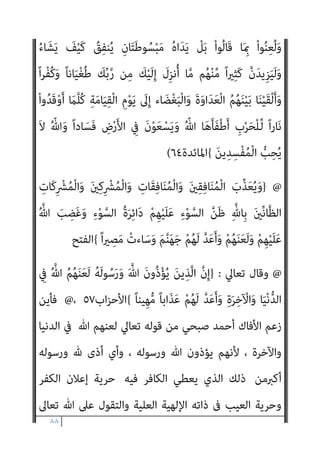 ٨٧
ً‫ﺎ‬‫ﻴﻌ‬ِ‫ﻤ‬َ‫ﺟ‬ َ‫ﻢ‬‫ﱠ‬‫ﻨ‬َ‫ﻬ‬َ‫ﺟ‬ ِ
‫ﰲ‬ َ‫ﻦ‬‫ِﻳ‬‫ﺮ‬ِ‫ﻓ‬‫َﺎ‬‫ﻜ‬ْ‫ﻟ‬‫ا‬َ‫و‬ َ‫ني‬ِ‫ﻘ‬ِ‫ﻓ‬‫ﺎ‬َ‫ﻨ‬ُ‫ﻤ‬ْ‫ﻟ‬‫ا‬ ُ‫ﻊ‬ِ‫ﻣ‬‫ﺎ‬َ‫ﺟ‬ َ ّ‫ﷲ‬ ‫ﱠ‬‫ن‬ِ‫إ‬
{
‫اﻟ‬
‫ﻨﺴﺎء‬
١٤٠
[[
،
//
‫ﻗﺎﺋﻼ‬ ‫ﺣﺪﻳﺜﻪ‬ ‫اﻟﺴﻨﺔ‬ ‫ﻣﻨﻜﺮ‬ ‫ﻳﺴﺘﺄﻧﻒ‬ ‫ﺛﻢ‬
:
‫ﰱ‬
‫وأن‬ ‫واﻟﻌﺼﻴﺎن‬ ‫ﺑﺎﻟﻜﻔﺮ‬ ‫ﻳﺼﻔﻬﻢ‬ ‫أن‬ ‫ﺣﻘﻪ‬ ‫ﻣﻦ‬ ‫ﻓﺈن‬ ‫ذﻟﻚ‬ ‫ﻣﻘﺎﺑﻞ‬
‫اﺗﺨﺎذ‬ ‫اﻟﻌﻠﻴﺔ‬ ‫ذاﺗﻪ‬ ‫ﻋﻦ‬ ‫وﻳﻨﻔﻰ‬ ‫وأﻗﻮاﻳﻠﻬﻢ‬ ‫اءاﺗﻬﻢ‬‫ﱰ‬‫اﻓ‬ ‫ﻋﲆ‬ ‫ﻳﺮد‬
‫اﻟﺮد‬ ‫ﺣﻘﻪ‬ ‫وﻣﻦ‬ ،‫وﻋﻼ‬ ‫ﺟﻞ‬ ‫ﺗﺨﺼﻪ‬ ‫ﻗﻀﺎﻳﺎ‬ ‫وﺗﻠﻚ‬ ،‫واﻟﴩﻳﻚ‬ ‫اﻟﻮﻟﺪ‬
‫ﻋﻠﻴﻬﺎ‬
]..
‫اﻟﺒﻨﺪاري‬ ‫ﻗﻠﺖ‬
:
‫اﻷﻓﺎك‬ ‫ﻫﺬا‬ ‫ﻳﻘﺮأ‬ ‫أمل‬
‫ﺗﻌﺎﱄ‬ ‫ﻗﻮﻟﻪ‬
)
}
ُ
‫ﺎل‬َ‫ﺒ‬ِ‫ﺠ‬ْ‫ﻟ‬‫ا‬ ‫ﱡ‬‫ﺮ‬ِ‫َﺨ‬‫ﺗ‬َ‫و‬ ُ
‫ض‬ْ‫ر‬َ ْ‫اﻷ‬ ‫ﱡ‬
‫ﻖ‬َ‫َﻨﺸ‬‫ﺗ‬َ‫و‬ ُ‫ﻪ‬ْ‫ﻨ‬ِ‫ﻣ‬ َ‫ن‬ْ‫ﺮ‬‫ﱠ‬‫ﻄ‬َ‫ﻔ‬َ‫ﺘ‬َ‫ﻳ‬ ُ‫ات‬َ‫و‬ َ
‫ام‬‫ﱠ‬‫اﻟﺴ‬ ُ‫د‬‫َﺎ‬‫ﻜ‬َ‫ﺗ‬
ً‫ا‬ّ‫ﺪ‬َ‫ﻫ‬
{
‫ﻣﺮﻳﻢ‬
٩٠
//
} @
‫ﻦ‬َ‫ﻋ‬ َ‫ﻢ‬ِ‫ﻠ‬َ‫ﻜ‬ْ‫ﻟ‬‫ا‬ َ‫ن‬‫ُﻮ‬‫ﻓ‬‫ﱢ‬‫ﺮ‬َ‫ﺤ‬ُ‫ﻳ‬ ْ‫ا‬‫و‬ُ‫د‬‫ﺎ‬َ‫ﻫ‬ َ‫ﻦ‬‫ﻳ‬ِ‫ﱠﺬ‬‫ﻟ‬‫ا‬ َ‫ﻦ‬‫ﱢ‬‫ﻣ‬
‫ﺎ‬َ‫ﻨ‬ِ‫ﻋ‬‫ا‬َ‫ر‬َ‫و‬ ٍ‫ﻊ‬َ‫ﻤ‬ْ‫ﺴ‬ُ‫ﻣ‬ َ ْ
‫َري‬‫ﻏ‬ ْ‫ﻊ‬َ‫ﻤ‬ْ‫اﺳ‬َ‫و‬ ‫ﺎ‬َ‫ﻨ‬ْ‫ﻴ‬ َ‫ﺼ‬َ‫ﻋ‬َ‫و‬ ‫ﺎ‬َ‫ﻨ‬ْ‫ﻌ‬ِ‫ﻤ‬َ‫ﺳ‬ َ‫ن‬‫ُﻮ‬‫ﻟ‬‫ُﻮ‬‫ﻘ‬َ‫ﻳ‬َ‫و‬ ِ‫ﻪ‬ِ‫ﻌ‬ ِ
‫اﺿ‬َ‫ﻮ‬‫ﱠ‬‫ﻣ‬
َ‫ﻟ‬
‫ﺎ‬َ‫ﻨ‬ْ‫ﻌ‬َ‫ﻃ‬َ‫أ‬َ‫و‬ ‫ﺎ‬َ‫ﻨ‬ْ‫ﻌ‬ِ‫ﻤ‬َ‫ﺳ‬ ْ‫ا‬‫ُﻮ‬‫ﻟ‬‫َﺎ‬‫ﻗ‬ ْ‫ﻢ‬ُ‫ﻬ‬‫ﱠ‬‫ﻧ‬َ‫أ‬ ْ‫ﻮ‬َ‫ﻟ‬َ‫و‬ ِ‫ﻳﻦ‬‫ﱢ‬‫ﺪ‬‫اﻟ‬ ِ
‫ﰲ‬ ً‫ﺎ‬‫ﻨ‬ْ‫ﻌ‬َ‫ﻃ‬َ‫و‬ ْ‫ﻢ‬ِ‫ﻬ‬ِ‫ﺘ‬َ‫ﻨ‬ِ‫ْﺴ‬‫ﻟ‬َ‫ﺄ‬ِ‫ﺑ‬ ً‫ﺎ‬ّ‫ﻴ‬
ُ ّ‫ﷲ‬ ُ‫ﻢ‬ُ‫ﻬ‬َ‫ﻨ‬َ‫ﻌ‬‫ﱠ‬‫ﻟ‬ ‫ﻦ‬ِ‫ﻜ‬َ‫ﻟ‬َ‫و‬ َ‫م‬َ‫ﻮ‬ْ‫ﻗ‬َ‫أ‬َ‫و‬ ْ‫ﻢ‬ُ‫ﻬ‬‫ﱠ‬‫ﻟ‬ ً‫ا‬ ْ
‫ري‬َ‫ﺧ‬ َ‫ن‬‫َﺎ‬‫ﻜ‬َ‫ﻟ‬ ‫ﺎ‬َ‫ﻧ‬ْ‫ﺮ‬ُ‫ﻈ‬‫اﻧ‬َ‫و‬ ْ‫ﻊ‬َ‫ﻤ‬ْ‫اﺳ‬َ‫و‬
ً‫ﻼ‬‫ﻴ‬ِ‫ﻠ‬َ‫ﻗ‬ ‫ﱠ‬‫ﻻ‬ِ‫إ‬ َ‫ن‬‫ﻮ‬ُ‫ﻨ‬ِ‫ﻣ‬ْ‫ﺆ‬ُ‫ﻳ‬ َ‫ﻼ‬َ‫ﻓ‬ ْ‫ﻢ‬ِ‫ﻫ‬ِ‫ﺮ‬ْ‫ﻔ‬ُ‫ﻜ‬ِ‫ﺑ‬
{
‫اﻟﻨﺴﺎء‬
٤٦
//
} @
‫ﱠ‬‫ﻟ‬‫ا‬ َ
‫ﻚ‬ِ‫ﺌ‬‫َـ‬‫ﻟ‬ْ‫و‬ُ‫أ‬
َ‫ﻦ‬‫ﻳ‬ِ‫ﺬ‬
ً‫ا‬‫ري‬ ِ
‫ﺼ‬َ‫ﻧ‬ ُ‫ﻪ‬َ‫ﻟ‬ َ‫ﺪ‬ِ‫ﺠ‬َ‫ﺗ‬ ‫َﻦ‬‫ﻠ‬َ‫ﻓ‬ ُ ّ‫ﷲ‬ ِ‫ﻦ‬َ‫ﻌ‬ْ‫ﻠ‬َ‫ﻳ‬ ‫ﻦ‬َ‫ﻣ‬َ‫و‬ ُ ّ‫ﷲ‬ ُ‫ﻢ‬ُ‫ﻬ‬َ‫ﻨ‬َ‫ﻌ‬َ‫ﻟ‬
{
‫اﻟﻨﺴﺎء‬
٥٢
//
@
-
‫ﺗﻌﺎﱄ‬ ‫وﻗﻮﻟﻪ‬
) :
}
ْ‫ﻢ‬ِ‫ﻬ‬‫ﻳ‬ِ‫ﺪ‬ْ‫ﻳ‬َ‫أ‬ ْ
‫ﱠﺖ‬‫ﻠ‬ُ‫ﻏ‬ ٌ‫ﺔ‬َ‫ﻟ‬‫ُﻮ‬‫ﻠ‬ْ‫ﻐ‬َ‫ﻣ‬ ِّ‫ﷲ‬ ُ‫ﺪ‬َ‫ﻳ‬ ُ‫د‬‫ﻮ‬ُ‫ﻬ‬َ‫ﻴ‬ْ‫ﻟ‬‫ا‬ ِ
‫َﺖ‬‫ﻟ‬‫َﺎ‬‫ﻗ‬َ‫و‬
 