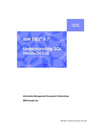 IBM DB2® 9.7

    Understanding SQL
    Hands-On Lab
I




    Information Management Ecosystem Partnerships

    IBM Canada Lab




                                        IBM DB2 9.7 Academic Workshop 128 of 335
 