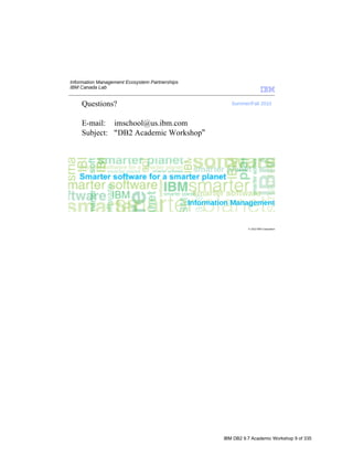 Questions?

E-mail: imschool@us.ibm.com
Subject: DB2 Academic Workshop




                                 IBM DB2 9.7 Academic Workshop 9 of 335
 