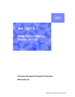 IBM DB2® 9.7

    Data Concurrency
    Hands-On Lab
I




    Information Management Ecosystem Partnerships

    IBM Canada Lab




                                        IBM DB2 9.7 Academic Workshop 176 of 335
 