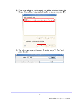 2. If you have not saved your changes, you will be prompted to save the
   file(s). Select all the resources that need to be saved and press OK.




3. The following program will appear. Enter the name “Tu Tran” and
   press Search.




                                17


                                               IBM DB2 9.7 Academic Workshop 319 of 335
 