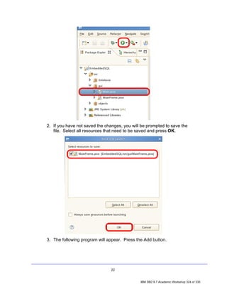 2. If you have not saved the changes, you will be prompted to save the
   file. Select all resources that need to be saved and press OK.




3. The following program will appear. Press the Add button.




                                22


                                              IBM DB2 9.7 Academic Workshop 324 of 335
 
