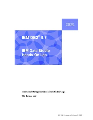 IBM DB2® 9.7


    IBM Data Studio
    Hands-On Lab


I




    Information Management Ecosystem Partnerships

    IBM Canada Lab




                                         IBM DB2 9.7 Academic Workshop 40 of 335
 