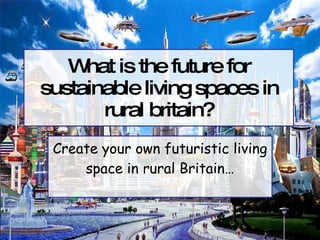 What is the future for sustainable living spaces in rural britain? Create your own futuristic living space in rural Britain… 