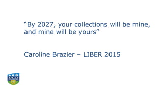 “By 2027, your collections will be mine,
and mine will be yours”
Caroline Brazier – LIBER 2015
 
