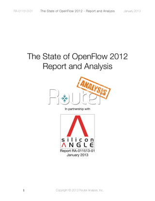 RA-011513-01    The State of OpenFlow 2012 - Report and Analysis   January 2013


     Temporary Text




          The State of OpenFlow 2012
              Report and Analysis




                                 In partnership with




                             Report RA-011513-01
                                January 2013




     1"                   Copyright © 2013 Router Analysis, Inc.
 