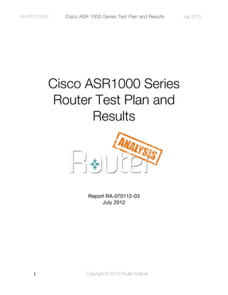 RA-070112-03          Cisco ASR 1000 Series Test Plan and Results   July 2012

     Temporary Text




           Cisco ASR1000 Series
            Router Test Plan and
                  Results




                               Report RA-070112-03
                                    July 2012




     1"                        Copyright © 2012 Router Analysis
 