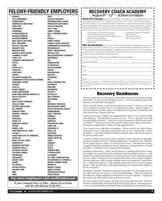 Living Large  n  AUGUST/SEPTEMBER 2016 9
RECOVERY COACH ACADEMY
August 8th
- 12th
  •  8:30am to 4:00pm
AboutThisTraining: RecoveryAlliesofWestMichiganishostingtheRCAfive-daytrainingopportunity.Thetrain-
ingisdesignedtoprepareparticipantsforemploymentasaRecoveryCoachaswellasinformthosethatwanttoattendthatmay
notbeseekingemploymentasone. Thetrainingwillprovideparticipantswithanin-depthandcomprehensivetrainingexperience
focusedonthedevelopmentoftheskillsrequiredforapersontoresponsiblyprovidetheservicesofaRecoveryCoach. Thetraining
willprovideparticipantstoolsandresourcesusefulinprovidingrecoverysupportservicesandwillemphasizeskillsneededtolink
peopleinrecoverytoneededsupportswithinthecommunity.Traininglocationwillbe935BaxterStSE,GrandRapids,MI49506.
Who Should Attend: TheRCAisopentoindividualswhohaveaninterestinprovidingsupport,mentorship,and
guidancetopersonswithsubstanceusedisordersandco-occurringmentalhealthdisorders. Individualswhoareinterestedinthe
RCAmustbeapprovedforparticipationbytheiremployer,acoordinatingagencyorendorsedbysomeoneinthecommunitythat
canspeakasareference. RCAparticipantsshouldthemselvesbeindividualsinstablerecovery,asitisimportanttothoseservedthat
theircoachhaveapersonalunderstandingofaddictionandrecovery.
Thecostofthistrainingis$400.00andworth32MCBAPhours.Lunchisincluded.
--------------------------------------------------------------------------------------------------------------
Agency/PersonReferredby:______________________________________________________
Name:__________________________________________________________________
E-mail:_________________________________________________________________
Address:_________________________________________________________________
Phone:_________________________________________________________________
Sendregistrationandpaymentto1345MonroeNW,GrandRapids,Mi49505.Thecostis$400.00.Makechecksandmoneyorders
outtoRecoveryAlliesofWestMi.Youcanalsoemailregistrationtoinfo@recoveryallies.usandcall616-734-3173topaybyphone
withcreditcard.
•	 LearningObjectivesfortheRecoveryCoachAcademy:
•	 DescribetherolesandfunctionsofaRecoveryCoach
•	 Listthecomponents,corevaluesandguidingprinciplesofrecovery
•	 Buildskillstoenhancerelationships
•	 Discussco-occurringdisordersandmedicated-
assistedrecovery
•	 Describestagesofchangeandtheirapplications
•	 Addressethicalissues
•	 Experiencewellnessplanning
•	 Practicenewly-acquiredskills
FELONY-FRIENDLY EMPLOYERS
AAMCO
ACE HARDWARE
ALBERTSON’S
AMERICAN GREETINGS
APPLE INC.
APPLEBEE’S
ARAMARK
AVON PRODUCTS
BAHAMA BREEZE
BASKIN-ROBBINS
BED, BATH & BEYOND
BEST WESTERN
BLACK & DECKER
BRAUM’S INC.
BRIDGESTONE
BUFFALO WILD WINGS
CAMBELL’S SOUP
CARL’S JR.
CARRIER CORPORATION
CEFCO
CDW
CHICK-FIL-A
CHIPOTLE
CHRYSLER
CINTAS
COLGATE-PALMOLIVE
COMMUNITY EDUCATION CENTERS
CONAGRA FOODS
COPART
COSTCO
DAIRY QUEEN
DART CONTAINERS
DEER PARK SPRING WATER CO.
DELTA FAUCETS
DENNY’S
DOLE FOOD COMPANY
DOLLAR TREE
DIVIZIO INDUSTRIES
DR. PEPPER
DUNLOP TIRES
DUNKIN’ DONUTS
DUPONT
DURACELL
EDDIE V’S
EMBASSY SUITES
EPSON
ERMCO, INC.
FIRESTONE AUTO CARE
FLYING J
FOOD SERVICES OF AMERICA
FRITO-LAY
FRUIT OF THE LOOM
GENENTECH
GENERAL ELECTRIC
GENERAL MILLS
GEORGIA-PACIFIC
GOLDEN CORRAL
GOODMAN
GRAINGER
GREAT CLIPS
HANES
HH GREGG
HILTON HOTELS
HOLIDAY INN
IBM
IHOP
IKEA
IN-N-OUT BURGER
INTERNATIONAL PAPER
INTERSTATE BATTERIES
JACK IN THE BOX
JIFFY LUBE
JIMMY JOHNS
KELLY MOORE PAINTS
KFC
KOHL’S
KRAFT FOODS
LABATT FOOD SERVICES
LONGHORN STEAKHOUSE
MCDONALD’S
MEN’S WEARHOUSE
METALS USA
MILLER BREWING COMPANY
MOTOROLA
NFI
NORDSTROM
O’CHARLEYS
OLIVE GARDEN
PACTIV
PAPPADEAUX
PEPSICO
PETSMART
PFS
PHILLIP MORRIS INC.
PILGRIM’S
PRAXAIR
RADISSON
RALPH’S
RC WILLEY
RED LOBSTER
RED ROBIN
REI
REPUBLIC SERVICES
RESTAURANT DEPOT
REYES BEVERAGE GROUP
RUBBERMAID
RUBY TUESDAY
RUMPKE
SAFEWAY
SAFELITE
SALVATION ARMY
SARA LEE
SEASONS 52
SHELL OIL
SHOPRITE
SMASH BURGER
SONIC DRIVE-IN
SONY
SUBWAY
SYSCO
TESLA
TRADER JOES
TYSON FOODS
US FOODS
US STEEL CORPORATION
VOLUNTEERS OF AMERICA
WASTE CONNECTIONS
WENDY’S
WHOLE FOODS
WINCO FOODS
WYNDHAM HOTELS
YARD HOUSE
For more employers visit exoffenders.net
If your company hires us folks... please let us know
and we will add you to the list!
Recovery Residences
Recovery residences are a safe place to reside while learning to live a life free of drugs
and alcohol. In early recovery housing is critical. A recovery residence offers rules,
structure, accountability, and support.
Today I proudly claim to be a person in long-term recovery. It took me a very long
time to be able to earn this title, as I was what may be called a “chronic relapser”. I
went to treatment 18 times, only to use within the first 24 hours of discharge after
each of those trips. Except for the last.
During my last trip to rehab it was suggested that I move on to a recovery house
upon discharge. I had all kinds of excuses not to go. “I have a safe place to go with
non-using family members”. “I just did 101 days in treatment, why the heck would I
need more?” “I don’t want to live with a bunch of other women whom I don’t know”.
All excuses to simply NOT do what was being suggested of me.
I was a person who could thrive in treatment. Tell me when to eat, when to sleep,
what group to go to, what topic to talk about and I was set. I had become “institu-
tionalized”. I could talk the talk but could not walk the walk. I did not know how to
live in the outside world.
A recovery residence gave me the tools I needed to learn to become a responsible,
productive member of society. I obtained employment. I learned to cook. I had fam-
ily like support from my “sisters” in recovery at the house. I did daily house chores.
I regularly attended parenting time with my daughters. I learned patience of myself
and others. I attended recovery support groups regularly.
All things I still do today. Today I am the Director of Outreach and Women’s Hous-
ing manager for a group of recovery residences in the Grand Rapids, MI area. I cook
dinner for my family most nights of the week, in our home. I have family like support
from my “sisters” in recovery. I have regained full custody of my youngest daughter.
I spend regular time with my oldest daughter whom was adopted by a family mem-
ber. I still practice patience. I still regularly attend and serve for recovery support
groups. These are but a few of the many blessings I have gained from living in a
recovery residence.
Bill Wilson, cofounder of Alcoholics Anonymous once said, “You can’t think your way
into right action, but you can act your way into right thinking.” This quote guided me
into taking the simple suggestion of moving into a recovery residence. A suggestion
that may be one of the most pivotal moves in my recovery.
Recovery residences offer people a safe place to start and sustain recovery. The rules,
structure, accountability, and support help guide people, like me, into long term re-
covery by not just thinking about right living; by living their way into right thinking.
 