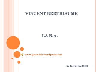         Vincent Berthiaume     la R.A.,[object Object],www.grummir.wordpress.com,[object Object],15 décembre 2009,[object Object]