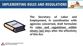 IMPLEMENTING RULES AND REGULATIONS
The Secretary of Labor and
Employment, in coordination with
agencies concerned, shall formulate
its rules and regulations within
ninety (90) days after the effectivity
of this Act.
 