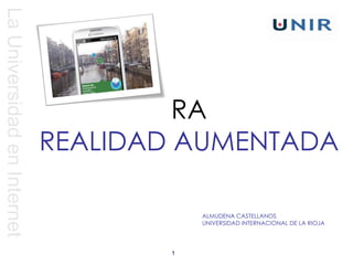 La Universidad en Internet




                                      RA
                             REALIDAD AUMENTADA

                                        ALMUDENA CASTELLANOS
                                        UNIVERSIDAD INTERNACIONAL DE LA RIOJA




                                    1
 