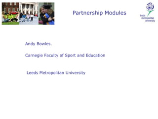 Partnership Modules Andy Bowles.  Carnegie Faculty of Sport and Education Leeds Metropolitan University 