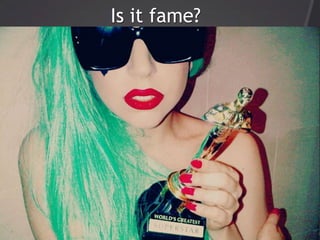 Is it fame?
 