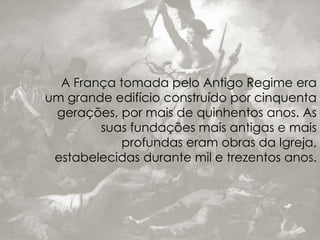 A França tomada pelo Antigo Regime era
um grande edifício construído por cinquenta
gerações, por mais de quinhentos anos. As
suas fundações mais antigas e mais
profundas eram obras da Igreja,
estabelecidas durante mil e trezentos anos.
 